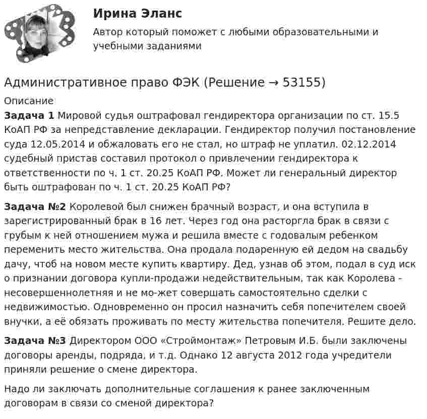      
            Описание
            Задача 1 Мировой судья оштрафовал гендиректора организации по ст. 15.5 КоАП РФ за непредставление декларации. Гендиректор получил постановление суда 12.05.2014 и обжаловать его не стал, но штраф не уплатил. 02.12.2014 судебный пристав составил протокол о привлечении гендиректора к ответственности по ч. 1 ст. 20.25 КоАП РФ.  Может ли генеральный директор быть оштрафован по ч. 1 ст. 20.25 КоАП РФ?Задача №2 Королевой был снижен брачный возраст, и она вступила в зарегистрированный брак в 16 лет. Через год она расторгла брак в связи с грубым к ней отношением мужа и решила вместе с годовалым ребенком переменить место жительства. Она продала подаренную ей дедом на свадьбу дачу, чтоб на новом месте купить квартиру. Дед, узнав об этом, подал в суд иск о признании договора купли-продажи недействительным, так как Королева - несовершеннолетняя и не мо-жет совершать самостоятельно сделки с недвижимостью. Одновременно он просил назначить себя попечителем своей внучки, а её обязать проживать по месту жительства попечителя. Решите дело.Задача №3 Директором ООО «Строймонтаж» Петровым И.Б. были заключены договоры аренды, подряда, и т.д. Однако 12 августа 2012 года учредители приняли решение о смене директора. Надо ли заключать дополнительные соглашения к ранее заключенным договорам в связи со сменой директора?   
            
            
            Административное право (тест с ответами Синергия/МОИ/ МТИ /МОСАП)Административное право ФЭКАдминистративное процессуальное право Итоговый Административное процессуальное право  Итоговый тест Административное процессуальное право ИТОГОВЫЙ ТЕСТ/Сибупк Административное судопроизводствоАдминистративное судопроизводство Административное Право Тест Административное право. Тест для сдачи в МФПУ «Синергия». Административное право тест Синергия 2023 г.Все Ответы + Итоговая аттестацияАдминистративное право тест Синергия Итоговый 2023 (ответы✅83/100 баллов)Административное право (тест с ответами ММА/ИДО)Административное право (тест с ответами МФПУ/МОИ/ МТИ)Административное право (тест с ответами МФЮА/МФЮУ на сайте https://moi.mfua.ru/login/index.php)