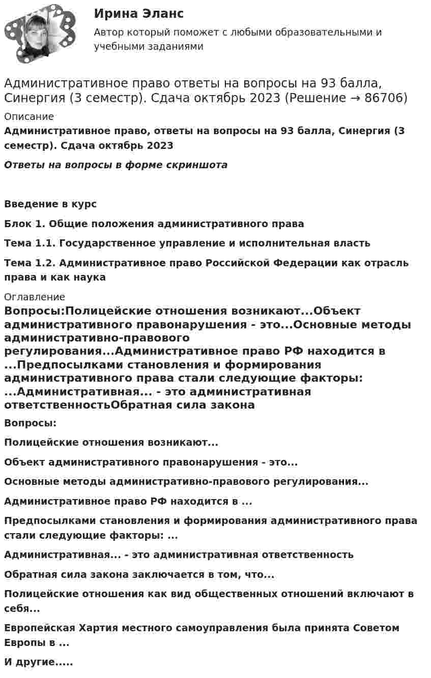     
            Описание
            Административное право, ответы на вопросы на 93 балла, Синергия (3 семестр). Сдача октябрь 2023Ответы на вопросы в форме скриншотаВведение в курсБлок 1. Общие положения административного праваТема 1.1. Государственное управление и исполнительная властьТема 1.2. Административное право Российской Федерации как отрасль права и как наука 
            Оглавление
            Вопросы:Полицейские отношения возникают...Объект административного правонарушения - это...Основные методы административно-правового регулирования...Административное право РФ находится в ...Предпосылками становления и формирования административного права стали следующие факторы: ...Административная... - это административная ответственностьОбратная сила закона заключается в том, что...Полицейские отношения как вид общественных отношений включают в себя...Европейская Хартия местного самоуправления была принята Советом Европы в ...И другие.....  
            
            
            Административное право.ои(dor) тест с ответами Синергия/МОИ/ МТИ /МОСАПАдминистративное право ответы на вопросы на 93 балла, Синергия (3 семестр). Сдача октябрь 2023  Административное право (ответы на тест)💯 Административное право (ответы на тест Синергия / МОИ / МТИ / МосАП, сентябрь 2023)Административное право Ответы на тесты 1-4 и Итоговое тестирование Витте МУИВАдминистративное право. ПКЗ. СИУ РАНХИГС.Административное право практическая работаАдминистративное право и процессАдминистративное право итоговый тест Административное право итоговый тест 29 из 30💯 Административное право > Итоговый тест (правильные ответы на тест Синергия / МОИ / МТИ / МосАП)🌞Административное право. Итоговый тест. Синергия / МТИ / МосАП. 2023 Новые ответы на высокий балл!💯 Административное право > Компетентностный тест (правильные ответы на тест Синергия / МОИ / МТИ / МосАП)Административное право (контрольная работа) 25 вопросов с ответами 84%