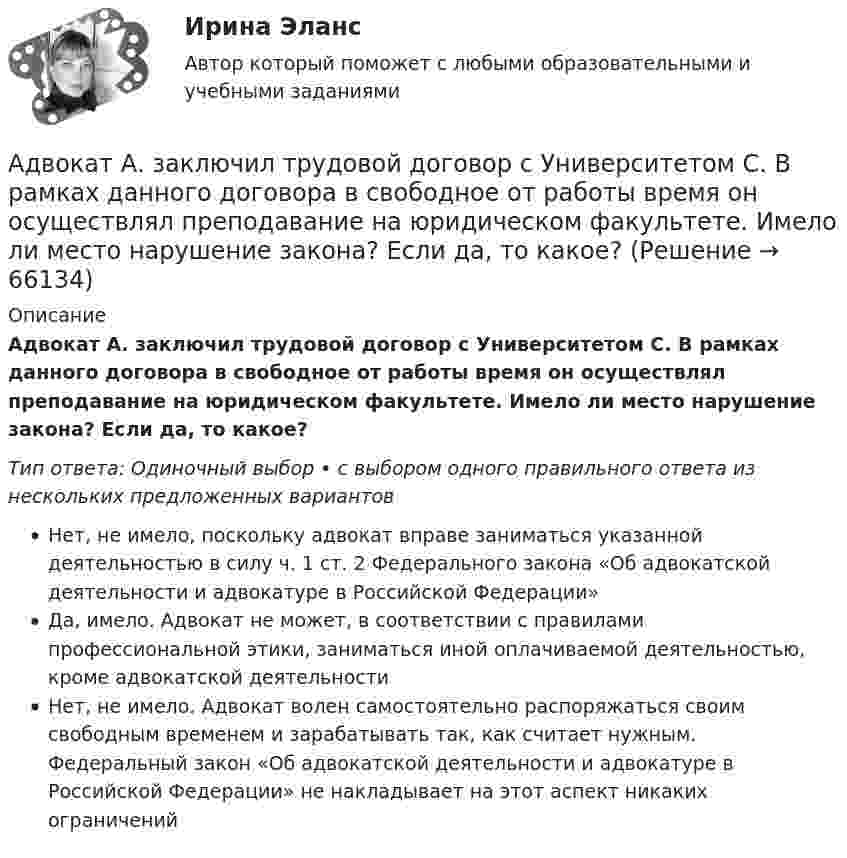      
            Описание
            Адвокат А. заключил трудовой договор с Университетом С. В рамках данного договора в свободное от работы время он осуществлял преподавание на юридическом факультете. Имело ли место нарушение закона? Если да, то какое?Тип ответа: Одиночный выбор • с выбором одного правильного ответа из нескольких предложенных вариантовНет, не имело, поскольку адвокат вправе заниматься указанной деятельностью в силу ч. 1 ст. 2 Федерального закона «Об адвокатской деятельности и адвокатуре в Российской Федерации»Да, имело. Адвокат не может, в соответствии с правилами профессиональной этики, заниматься иной оплачиваемой деятельностью, кроме адвокатской деятельностиНет, не имело. Адвокат волен самостоятельно распоряжаться своим свободным временем и зарабатывать так, как считает нужным. Федеральный закон «Об адвокатской деятельности и адвокатуре в Российской Федерации» не накладывает на этот аспект никаких ограничений   
            
            
            Адвалорные (процентные) ставки устанавливаются к ... объекта обложенияАдвокат А. заключил трудовой договор с Университетом С. В рамках данного договора в свободное от работы время он осуществлял преподавание на юридическом факультете. Имело ли место нарушение закона? Если да, то какое?Адвокат в гражданском судопроизводствеАдвокат в гражданском судопроизводствеАдвокат в гражданском судопроизводстве (98 вопросов)Адвокат как субъект внутригосударственных правоотношений обладает...Адвокат Петров С.Б. от имени своего представляемого Иванова В.П. обратился в суд общей юрисдикции с исковыми требованиями к Сергееву П.В.Адаптивный_курс_математики_ПР1Адаптивный_курс_математики_ПР2Адаптивный_курс_математики_ПР3Адаптивный_курс_математики_ПР4Адаптивный спорт / Вопросы из Промежуточного и Итогового тестаАдаптированная образовательная программа разрабатывается для:АДАЧА №11 Стержни АВ и ВС соединены шарниром В, на ось которого действуют две нагрузки F1 и F2. Определить усилия в стержнях. № задачи №схемы таблица №3 F1 (кН) F2 (кН) 11 1 1,2 0,6 ЗАДАЧА №61