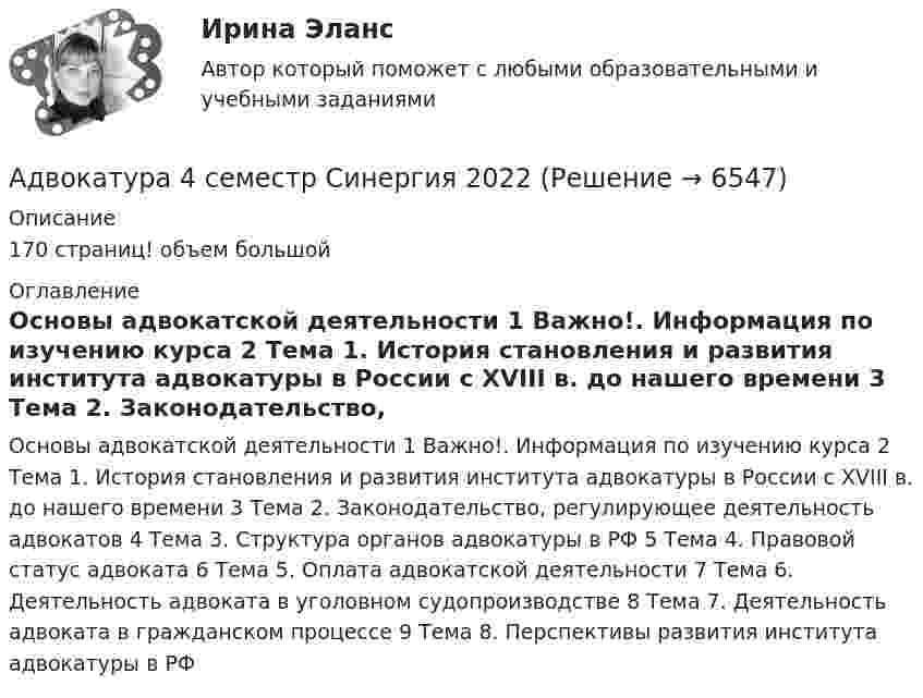     
          Описание
          170 страниц! объем большой  
          Оглавление
          Основы адвокатской деятельности 1	Важно!. Информация по изучению курса 2	Тема 1. История становления и развития института адвокатуры в России с XVIII в. до нашего времени 3	Тема 2. Законодательство, регулирующее деятельность адвокатов 4	Тема 3. Структура органов адвокатуры в РФ 5	Тема 4. Правовой статус адвоката 6	Тема 5. Оплата адвокатской деятельности 7	Тема 6. Деятельность адвоката в уголовном судопроизводстве 8	Тема 7. Деятельность адвоката в гражданском процессе 9	Тема 8. Перспективы развития института адвокатуры в РФ 
            
            
            Адвокатура 4 семестр СинергияАдвокатура 4 семестр Синергия 2022 Адвокатура и адвокатская деятельность 150 вопросов СИНЕРГИЯ ОТВЕТЫ 2022Адвокатура ( Основы адвокатской деятельности).  100 баллов.  Синергия. Ответы на тест. 2022 Адвокатура Основы адвокатской деятельности МФПУ Синергия Адвокатура (Основы адвокатской деятельности) (тест с ответами Синергия/МОИ/МТИ/МосАП)АДВОКАТУРА (ответы на тест) СинергияАдвокат как субъект внутригосударственных правоотношений обладает...Адвокат Петров С.Б. от имени своего представляемого Иванова В.П. обратился в суд общей юрисдикции с исковыми требованиями к Сергееву П.В.Адвокатская деятельностьАдвокатская деятельность ТГУ РОСДИСТАНТАдвокатская практика по гражданским и семейным деламАдвокатская тайна ТулГУ 2 курсАдвокатура 