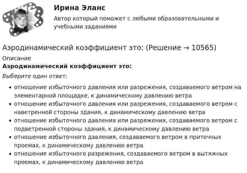      
          Описание
          Аэродинамический коэффициент это:Выберите один ответ:отношение избыточного давления или разрежения, создаваемого ветром на элементарной площадке, к динамическому давлению ветраотношение избыточного давления или разрежения, создаваемого ветром с наветренной стороны здания, к динамическому давлению ветраотношение избыточного давления или разряжения, создаваемого ветром с подветренной стороны здания, к динамическому давлению ветраотношение избыточного давления, создаваемого ветром в приточных проемах, к динамическому давлению ветраотношение избыточного разрежения, создаваемого ветром в вытяжных проемах, к динамическому давлению ветра  
            
            
            Аэродинамика вариант 8 ОСНОВЫ АЭРОДИНАМИКИ И ЛЕТНО-ТЕХНИЧЕСКИЕ ХАРАКТЕРИСТИКИ ВОЗДУШНЫХ СУДОВ Аэродинамический коэффициент это:Аэростат, имеющий вместе с балластом массу М, опускается вниз с постоянным ускорением а. Какой массы груз ∆m надо сбросить с аэростата, чтобы он начал подниматься вверх с тем же ускорением а? Силу сопротивления воздуха считать одинаковойБаза всех тестов по предмету Механика 4 Росдистант, 100% ответы на все контрольные тесты с 1 по 6-ой. + ИТОГОВЫЙ ТЕСТ, 32 балла из 40База данных Access Банк База данных access детский садБаза данных MS Excel с VBA Квартплата с ограничениямиАутсорсинг информационных технологий и систем / 31 вопросАФХД. Анализ производственных результатов работы предприятияАФХД: Вариант 0-Ш: Классификация количественных методов.  Табличный и графический способы анализа. + ЗадачаАФХД. Основы анализа и диагностики финансово – хозяйственной деятельности предприятияАФХД: Понятие экономической информации и ее значение. История развития экономического анализа деятельности предприятий. + Задача: Способом относительных разностей определить влияние факторов на результативный показательАциклические насыщенные углеводороды - это ...Ациклические насыщенные углеводороды – это …