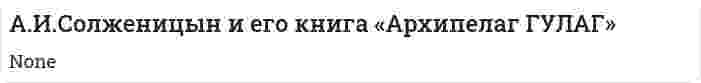А.И.Солженицын и его книга «Архипелаг ГУЛАГ»
