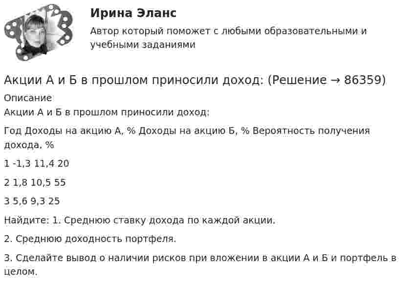      
            Описание
            Акции А и Б в прошлом приносили доход:   Год Доходы на акцию А, % Доходы на акцию Б, % Вероятность получения дохода, %   1 -1,3 11,4 20   2 1,8 10,5 55   3 5,6 9,3 25   Найдите: 1. Среднюю ставку дохода по каждой акции.2. Среднюю доходность портфеля.3. Сделайте вывод о наличии рисков при вложении в акции А и Б и портфель в целом.   
            
            
            Акцизы при ввозе товаров на таможенную территорию ЕАЭС в системе таможенных платежей ( 8 задачи).Акции А и Б в прошлом приносили доход:Акции продаются за 40 долларов. ожидается, что дивиденды в размере 2 долларов будут выплачиваться в конце каждого года. Акции продаются за 40 долларов. ожидается, что дивиденды в размере 2 долларов будут выплачиваться в конце каждого года. ожидается, что через два года акции будут проданы за 50 долларовАкционер владел пакетом из 100 акций. Акционерное общество осуществило сплит акций, коэффициент дробления равен 5. Определите количество акций у акционера после сплита.Акционерное общество выпускает безалкогольный напиток Акционерное общество, признанное несостоятельным, находится в процессе конкурсного Актуальные проблемы финансового права (тест с ответами МФЮА/МФЮУ на сайте https://moi.mfua.ru/login/index.php)Актуальные проблемы экономики контрольная работаАктуальные проблемы юридической психологии  ВСЕ ЗАДАНИЯ Актуальные проблемы юридической психологии Итоговый Актуальны проблемы уголовного праваАкты, которыми устанавливаются местные налоги, – это:Акты на скрытые работы составляют: