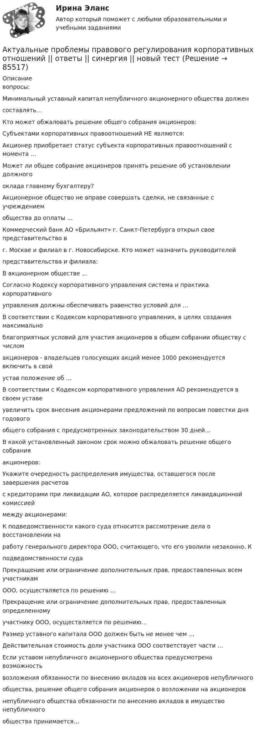     
            Описание
            вопросы:Минимальный уставный капитал непубличного акционерного общества долженсоставлять…Кто может обжаловать решение общего собрания акционеров:Субъектами корпоративных правоотношений НЕ являются:Акционер приобретает статус субъекта корпоративных правоотношений с момента …Может ли общее собрание акционеров принять решение об установлении должногооклада главному бухгалтеру?Акционерное общество не вправе совершать сделки, не связанные с учреждениемобщества до оплаты …Коммерческий банк АО «Брильянт» г. Санкт-Петербурга открыл свое представительство вг. Москве и филиал в г. Новосибирске. Кто может назначить руководителейпредставительства и филиала:В акционерном обществе …Согласно Кодексу корпоративного управления система и практика корпоративногоуправления должны обеспечивать равенство условий для …В соответствии с Кодексом корпоративного управления, в целях создания максимальноблагоприятных условий для участия акционеров в общем собрании обществу с числомакционеров - владельцев голосующих акций менее 1000 рекомендуется включить в свойустав положение об …В соответствии с Кодексом корпоративного управления АО рекомендуется в своем уставеувеличить срок внесения акционерами предложений по вопросам повестки дня годовогообщего собрания с предусмотренных законодательством 30 дней…В какой установленный законом срок можно обжаловать решение общего собранияакционеров:Укажите очередность распределения имущества, оставшегося после завершения расчетовс кредиторами при ликвидации АО, которое распределяется ликвидационной комиссиеймежду акционерами:К подведомственности какого суда относится рассмотрение дела о восстановлении наработу генерального директора ООО, считающего, что его уволили незаконно. Кподведомственности суда Прекращение или ограничение дополнительных прав, предоставленных всем участникамООО, осуществляется по решению …Прекращение или ограничение дополнительных прав, предоставленных определенномуучастнику ООО, осуществляется по решению…Размер уставного капитала ООО должен быть не менее чем …Действительная стоимость доли участника ООО соответствует части …Если уставом непубличного акционерного общества предусмотрена возможностьвозложения обязанности по внесению вкладов на всех акционеров непубличногообщества, решение общего собрания акционеров о возложении на акционеровнепубличного общества обязанности по внесению вкладов в имущество непубличногообщества принимается…   
            
            
            Актуальные проблемы правового регулирования корпоративных отношений - ответы на тест, Синергия, сдача 2023 год - результат 93 баллаАктуальные проблемы правового регулирования корпоративных отношений || ответы || синергия || новый тестАктуальные проблемы правового регулирования корпоративных отношений. Синергия. Ответы на ИТОГОВЫЙ ТЕСТ. На отлично!Актуальные проблемы правового регулирования корпоративных отношений. Синергия. Ответы на КОМПЕТЕНТНОСТНЫЙ ТЕСТАктуальные проблемы правового регулирования корпоративных отношений - тест с ответами Синергия, результат 93 балла«Актуальные проблемы предпринимательского права 1Актуальные проблемы предпринимательского права 2Актуальные проблемы конституционного права 2Актуальные проблемы конституционного права 2Актуальные проблемы конституционного права 2Актуальные проблемы конституционного права 2Актуальные проблемы конституционного права 2Актуальные проблемы права, часть 1 . Вариант 7Актуальные проблемы правового регулирования корпоративных отношений
