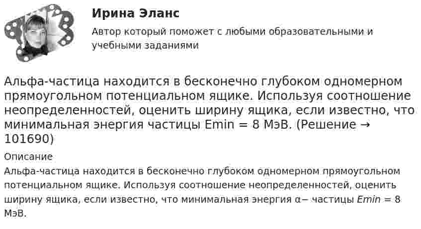       
            Описание
            Альфа-частица находится в бесконечно глубоком одномерном прямоугольном потенциальном ящике. Используя соотношение неопределенностей, оценить ширину ящика, если известно, что минимальная энергия α− частицы Еmin = 8 МэВ.    