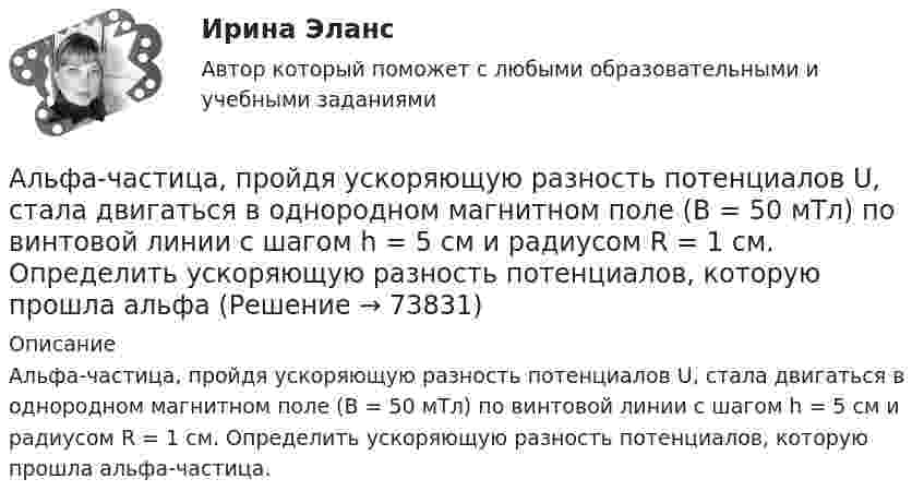      
            Описание
            Альфа-частица, пройдя ускоряющую разность потенциалов U, стала двигаться в однородном магнитном поле (В = 50 мТл) по винтовой линии с шагом h = 5 см и радиусом R = 1 см. Определить ускоряющую разность потенциалов, которую прошла альфа-частица.   
            
            
            Альфа-частица, пройдя ускоряющую разность потенциалов U, стала двигаться в однородном магнитном поле (B = 50 мТл) по винтовой линии с шагом h = 5 см и радиусом R = 1 см. Определите ускоряющую разность потенциаловАльфа-частица, пройдя ускоряющую разность потенциалов U, стала двигаться в однородном магнитном поле (В = 50 мТл) по винтовой линии с шагом h = 5 см и радиусом R = 1 см. Определить ускоряющую разность потенциалов, которую прошла альфаАльфа-частица прошла ускоряющую разность потенциалов U = 300 В и, попав в однородное магнитное поле, стала двигаться по винтовой линии радиусом R = 1 см и шагом h = 4 см. Определите магнитную индукцию B поля. Альфа-частица прошла ускоряющую разность потенциалов U = 300 В и, попав в однородное магнитное поле, стала двигаться по винтовой линии радиусом R = 1 см и шагом h = 4 см. Определить магнитную индукцию В поля.Алюминиевый кофейник нагревается на электроплите. Вода в нём доведена до кипения (100 °С) и в каждую минуту выделяется 17,5 г пара. Толщина дна кофейника – 0,2 см, а площадь дна – 400 см2. Определить температуру наружной поверхности дна, предполагая,Алюминиевый шарик массой m = 3 г, несущий заряд q = 10-4 Кл, помещён в масло. Определить значение напряжённости направленного вверх электрического поля, если известно, что шарик плавает. Алюминий имеет гранецентрированную кубическую решётку. Параметр а решётки равен 0,404 нм. Определить плотность алюминия.Альтруизм - Как часто в жизни нам приходиться сталкиваться с таким явлением как альтруизмАльтруизм Как часто в жизни нам приходиться сталкиваться с таким явлением как альтруизм «Альфа - Банк» предоставил клиенту кредит в размере 5 млн. руб. на 45 дней, Альфа-частица влетела в скрещенные под прямым углом магнитное (В = 5 мТл) и электрическое (Е = 30 кВ/м) поля. Определить ускорение а альфа-частицы, если ее скорость v (|v| = 2*10^6 м/с) перпендикулярна векторам В и Е, причемАльфа-частица движется по окружности радиусом 1 см со скоростью 104 м/с. Каков будет магнитный момент эквивалентного кругового тока?Альфа-частица, имеющая скорость v = 2 Мм/с, влетает под углом  = к сонаправленному магнитному (В = 1 мТл) и электрическому (Е = 1 кВ/м) полям. Определить ускорение а альфа-частицы.Альфа-частица находится в бесконечно глубоком, одномерном, прямоугольном потенциальном ящике. Используя соотношение неопределенностей, оценить ширину ящика, если известно, что минимальная энергия альфа-частицы Emin = 8 МэВ.