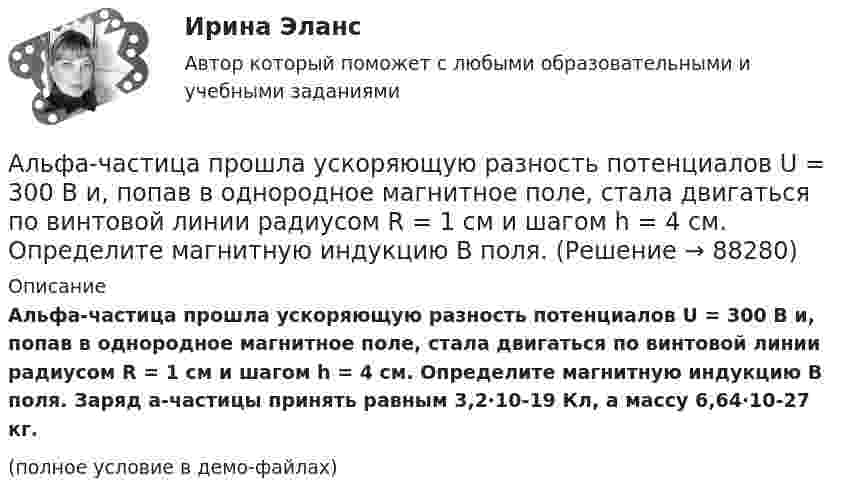     
            Описание
            Альфа-частица прошла ускоряющую разность потенциалов U = 300 В и, попав в однородное магнитное поле, стала двигаться по винтовой линии радиусом R = 1 см и шагом h = 4 см. Определите магнитную индукцию B поля. Заряд a-частицы принять равным 3,2·10-19 Кл, а массу 6,64·10-27 кг.(полное условие в демо-файлах)   
            
            
            Альфа-частица, пройдя ускоряющую разность потенциалов U, стала двигаться в однородном магнитном поле (В = 50 мТл) по винтовой линии с шагом h = 5 см и радиусом R = 1 см. Определить ускоряющую разность потенциалов, которую прошла альфаАльфа-частица прошла ускоряющую разность потенциалов U = 300 В и, попав в однородное магнитное поле, стала двигаться по винтовой линии радиусом R = 1 см и шагом h = 4 см. Определите магнитную индукцию B поля. Альфа-частица прошла ускоряющую разность потенциалов U = 300 В и, попав в однородное магнитное поле, стала двигаться по винтовой линии радиусом R = 1 см и шагом h = 4 см. Определить магнитную индукцию В поля.Алюминиевый кофейник нагревается на электроплите. Вода в нём доведена до кипения (100 °С) и в каждую минуту выделяется 17,5 г пара. Толщина дна кофейника – 0,2 см, а площадь дна – 400 см2. Определить температуру наружной поверхности дна, предполагая,Алюминиевый шарик массой m = 3 г, несущий заряд q = 10-4 Кл, помещён в масло. Определить значение напряжённости направленного вверх электрического поля, если известно, что шарик плавает. Алюминий имеет гранецентрированную кубическую решётку. Параметр а решётки равен 0,404 нм. Определить плотность алюминия.Амбулаторная трансректальная биопсия предстательной железы [Ответы]Альтруизм Как часто в жизни нам приходиться сталкиваться с таким явлением как альтруизм «Альфа - Банк» предоставил клиенту кредит в размере 5 млн. руб. на 45 дней, Альфа-частица влетела в скрещенные под прямым углом магнитное (В = 5 мТл) и электрическое (Е = 30 кВ/м) поля. Определить ускорение а альфа-частицы, если ее скорость v (|v| = 2*10^6 м/с) перпендикулярна векторам В и Е, причемАльфа-частица движется по окружности радиусом 1 см со скоростью 104 м/с. Каков будет магнитный момент эквивалентного кругового тока?Альфа-частица, имеющая скорость v = 2 Мм/с, влетает под углом  = к сонаправленному магнитному (В = 1 мТл) и электрическому (Е = 1 кВ/м) полям. Определить ускорение а альфа-частицы.Альфа-частица находится в бесконечно глубоком, одномерном, прямоугольном потенциальном ящике. Используя соотношение неопределенностей, оценить ширину ящика, если известно, что минимальная энергия альфа-частицы Emin = 8 МэВ.Альфа-частица находится в бесконечно глубоком, одномерном, прямоугольном потенциальном ящике. Используя соотношение неопределенностей, оценить ширину  ящика, если известно, что минимальная энергия -частицы Emin = 8 МэВ.
