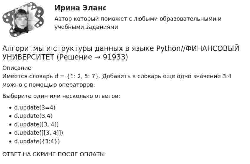      
            Описание
            Имеется словарь d = {1: 2, 5: 7}. Добавить в словарь еще одно значение 3:4 можно с помощью операторов:Выберите один или несколько ответов:d.update(3=4)d.update(3,4)d.update([3, 4])d.update([[3, 4]])d.update({3:4})ОТВЕТ НА СКРИНЕ ПОСЛЕ ОПЛАТЫ   
            
            
            Алгоритмы и структуры данных в языке Python//ФИНАНСОВЫЙ УНИВЕРСИТЕТАлгоритмы и структуры данных в языке Python//ФИНАНСОВЫЙ УНИВЕРСИТЕТАлгоритмы и структуры данных в языке Python//ФИНАНСОВЫЙ УНИВЕРСИТЕТАлгоритмы и структуры данных в языке Python//ФИНАНСОВЫЙ УНИВЕРСИТЕТАлгоритмы и структуры данных в языке Python//ФИНАНСОВЫЙ УНИВЕРСИТЕТАлгоритмы и структуры данных в языке Python//ФИНАНСОВЫЙ УНИВЕРСИТЕТАлгоритмы и структуры данных в языке Python//ФИНАНСОВЫЙ УНИВЕРСИТЕТАлгоритмы и структуры данных в языке Python//ФИНАНСОВЫЙ УНИВЕРСИТЕТАлгоритмы и структуры данных в языке Python//ФИНАНСОВЫЙ УНИВЕРСИТЕТАлгоритмы и структуры данных в языке Python//ФИНАНСОВЫЙ УНИВЕРСИТЕТАлгоритмы и структуры данных в языке Python//ФИНАНСОВЫЙ УНИВЕРСИТЕТАлгоритмы и структуры данных в языке Python//ФИНАНСОВЫЙ УНИВЕРСИТЕТАлгоритмы и структуры данных в языке Python//ФИНАНСОВЫЙ УНИВЕРСИТЕТАлгоритмы и структуры данных в языке Python//ФИНАНСОВЫЙ УНИВЕРСИТЕТ