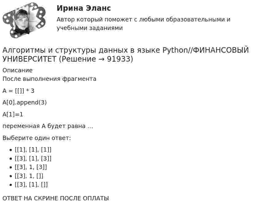      
            Описание
            После выполнения фрагмента A = [[]] * 3 A[0].append(3) A[1]=1переменная A будет равна …Выберите один ответ:[[1], [1], [1]][[3], [1], [3]][[3], 1, [3]][[3], 1, []][[3], [1], []]ОТВЕТ НА СКРИНЕ ПОСЛЕ ОПЛАТЫ   
            
            
            Алгоритмы и структуры данных в языке Python//ФИНАНСОВЫЙ УНИВЕРСИТЕТАлгоритмы и структуры данных в языке Python//ФИНАНСОВЫЙ УНИВЕРСИТЕТАлгоритмы и структуры данных в языке Python//ФИНАНСОВЫЙ УНИВЕРСИТЕТАлгоритмы и структуры данных в языке Python//ФИНАНСОВЫЙ УНИВЕРСИТЕТАлгоритмы и структуры данных в языке Python//ФИНАНСОВЫЙ УНИВЕРСИТЕТАлгоритмы и структуры данных в языке Python//ФИНАНСОВЫЙ УНИВЕРСИТЕТАлгоритмы и структуры данных в языке Python//ФИНАНСОВЫЙ УНИВЕРСИТЕТАлгоритмы и структуры данных в языке Python//ФИНАНСОВЫЙ УНИВЕРСИТЕТАлгоритмы и структуры данных в языке Python//ФИНАНСОВЫЙ УНИВЕРСИТЕТАлгоритмы и структуры данных в языке Python//ФИНАНСОВЫЙ УНИВЕРСИТЕТАлгоритмы и структуры данных в языке Python//ФИНАНСОВЫЙ УНИВЕРСИТЕТАлгоритмы и структуры данных в языке Python//ФИНАНСОВЫЙ УНИВЕРСИТЕТАлгоритмы и структуры данных в языке Python//ФИНАНСОВЫЙ УНИВЕРСИТЕТАлгоритмы и структуры данных в языке Python//ФИНАНСОВЫЙ УНИВЕРСИТЕТ