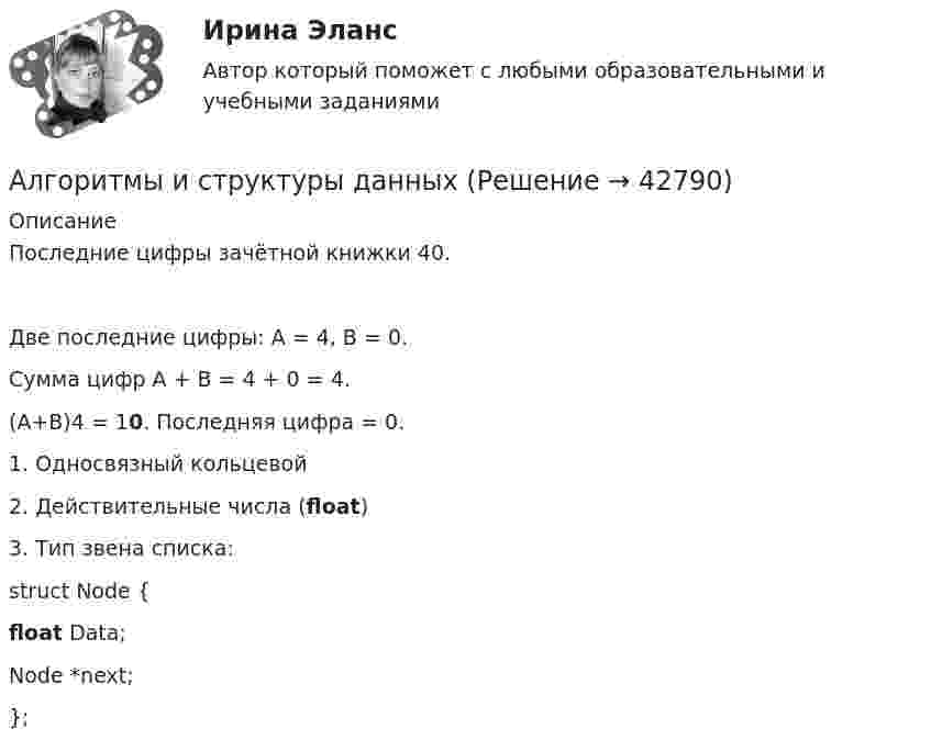     
          Описание
           Последние цифры зачётной книжки 40.Две последние цифры: A = 4, B = 0. Сумма цифр A + B = 4 + 0 = 4.(A+B)4 = 10. Последняя цифра = 0. 1.    Односвязный кольцевой2.    Действительные числа (float)3.    Тип звена списка:struct Node {float Data; Node *next;};  
            
            
            Алгоритмы и анализ сложности ЧелГУ  (1 сем) ответы (Итоговый тест + промежуточные)Алгоритмы и структуры данныхАлгоритмы и структуры данных в языке Python//ФИНАНСОВЫЙ УНИВЕРСИТЕТАлгоритмы и структуры данных в языке Python//ФИНАНСОВЫЙ УНИВЕРСИТЕТАлгоритмы и структуры данных в языке Python//ФИНАНСОВЫЙ УНИВЕРСИТЕТАлгоритмы и структуры данных в языке Python//ФИНАНСОВЫЙ УНИВЕРСИТЕТАлгоритмы и структуры данных в языке Python//ФИНАНСОВЫЙ УНИВЕРСИТЕТАлгоритмизация и программирование Рейтинговая работа Витте Вариант 4 – «Г» (часть 1)Алгоритмизация и программирование Рейтинговая работа Витте Вариант 5 – «Д» (часть 1)Алгоритмизация и программирование Рейтинговая работа Витте Вариант 6 – «Е» (часть 1)Алгоритмизация и программирование Рейтинговая работа Витте Вариант 7 – «Ж» (часть 1)Алгоритмизация и программирование Рейтинговая работа Витте Вариант 8 – «З» (часть 1)Алгоритмизация и программирование Рейтинговая работа Витте (часть 2)Алгоритм построения канала сбыта