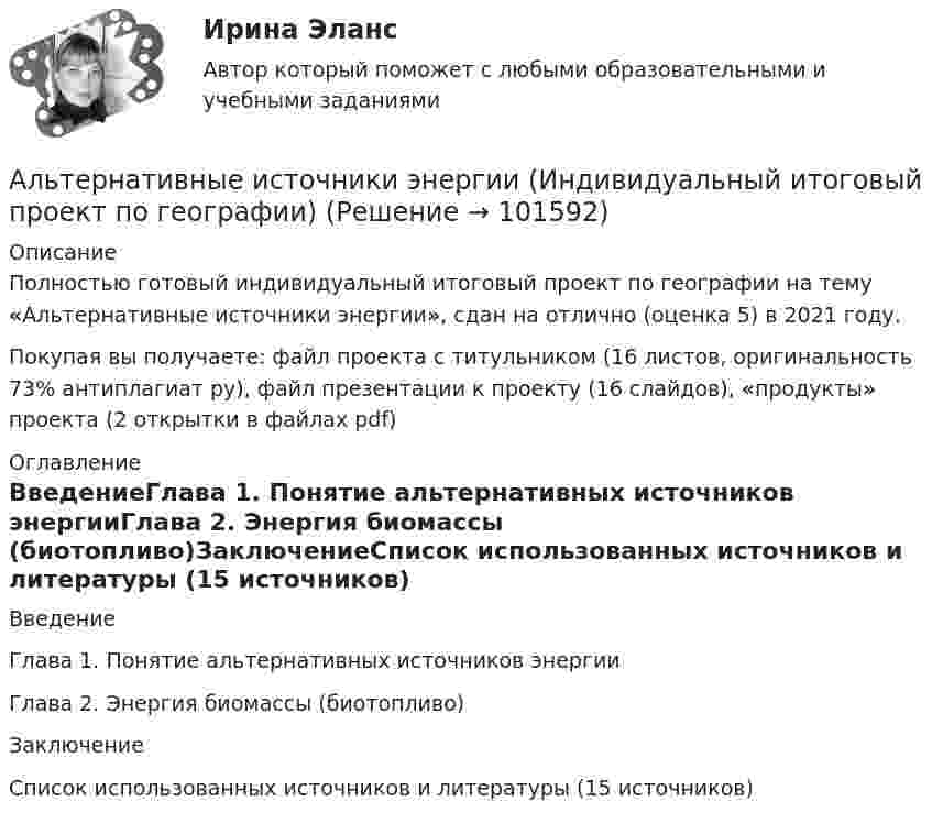       
            Описание
            Полностью готовый индивидуальный итоговый проект по географии на тему «Альтернативные источники энергии», сдан на отлично (оценка 5) в 2021 году.Покупая вы получаете: файл проекта с титульником (16 листов, оригинальность 73% антиплагиат ру), файл презентации к проекту (16 слайдов), «продукты» проекта (2 открытки в файлах pdf) 
            Оглавление
            ВведениеГлава 1. Понятие альтернативных источников энергииГлава 2. Энергия биомассы (биотопливо)ЗаключениеСписок использованных источников и литературы (15 источников)  