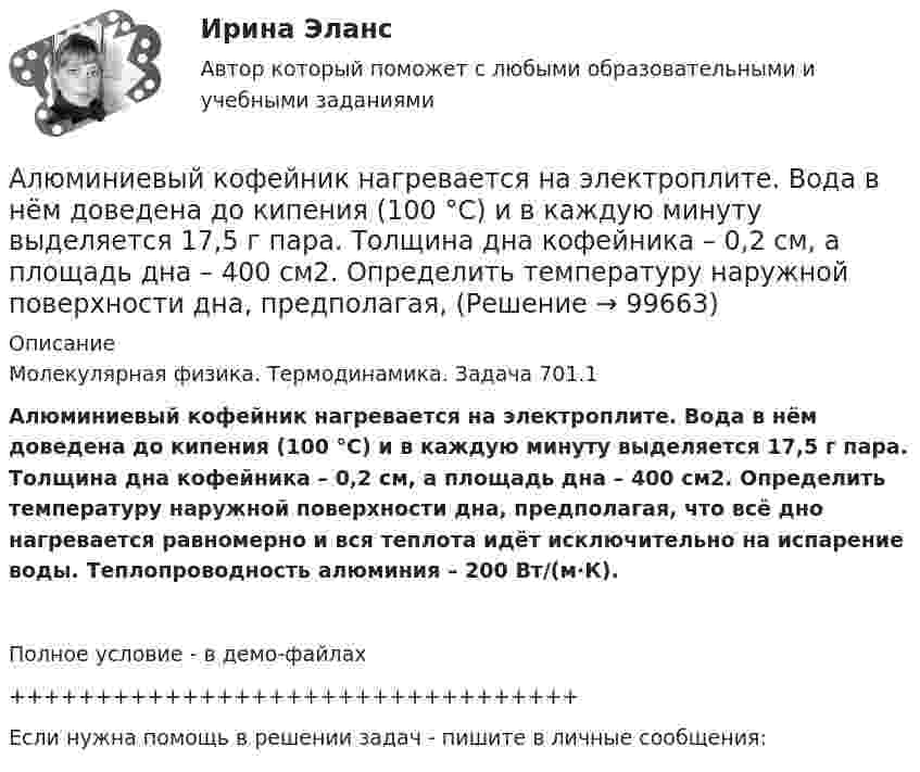     
            Описание
            Молекулярная физика. Термодинамика. Задача 701.1Алюминиевый кофейник нагревается на электроплите. Вода в нём доведена до кипения (100 °С) и в каждую минуту выделяется 17,5 г пара. Толщина дна кофейника – 0,2 см, а площадь дна – 400 см2. Определить температуру наружной поверхности дна, предполагая, что всё дно нагревается равномерно и вся теплота идёт исключительно на испарение воды. Теплопроводность алюминия – 200 Вт/(м∙К).Полное условие - в демо-файлах+++++++++++++++++++++++++++++++++Если нужна помощь в решении задач - пишите в личные сообщения:   
            
            
            Альфа-частица прошла ускоряющую разность потенциалов U = 300 В и, попав в однородное магнитное поле, стала двигаться по винтовой линии радиусом R = 1 см и шагом h = 4 см. Определить магнитную индукцию В поля.Алюминиевый кофейник нагревается на электроплите. Вода в нём доведена до кипения (100 °С) и в каждую минуту выделяется 17,5 г пара. Толщина дна кофейника – 0,2 см, а площадь дна – 400 см2. Определить температуру наружной поверхности дна, предполагая,Алюминиевый шарик массой m = 3 г, несущий заряд q = 10-4 Кл, помещён в масло. Определить значение напряжённости направленного вверх электрического поля, если известно, что шарик плавает. Алюминий имеет гранецентрированную кубическую решётку. Параметр а решётки равен 0,404 нм. Определить плотность алюминия.Амбулаторная трансректальная биопсия предстательной железы [Ответы]Американская компания изучает возможность принять участие в конкурсе в России на получение контракта стоимостьюАмериканская компания изучает возможность принять участие в конкурсе в России на получение контракта стоимостью 1 млрд. руб. Альфа-частица влетела в скрещенные под прямым углом магнитное (В = 5 мТл) и электрическое (Е = 30 кВ/м) поля. Определить ускорение а альфа-частицы, если ее скорость v (|v| = 2*10^6 м/с) перпендикулярна векторам В и Е, причемАльфа-частица движется по окружности радиусом 1 см со скоростью 104 м/с. Каков будет магнитный момент эквивалентного кругового тока?Альфа-частица, имеющая скорость v = 2 Мм/с, влетает под углом  = к сонаправленному магнитному (В = 1 мТл) и электрическому (Е = 1 кВ/м) полям. Определить ускорение а альфа-частицы.Альфа-частица находится в бесконечно глубоком, одномерном, прямоугольном потенциальном ящике. Используя соотношение неопределенностей, оценить ширину ящика, если известно, что минимальная энергия альфа-частицы Emin = 8 МэВ.Альфа-частица находится в бесконечно глубоком, одномерном, прямоугольном потенциальном ящике. Используя соотношение неопределенностей, оценить ширину  ящика, если известно, что минимальная энергия -частицы Emin = 8 МэВ.Альфа-частица, пройдя ускоряющую разность потенциалов U, стала двигаться в однородном магнитном поле (B = 50 мТл) по винтовой линии с шагом h = 5 см и радиусом R = 1 см. Определите ускоряющую разность потенциаловАльфа-частица, пройдя ускоряющую разность потенциалов U, стала двигаться в однородном магнитном поле (В = 50 мТл) по винтовой линии с шагом h = 5 см и радиусом R = 1 см. Определить ускоряющую разность потенциалов, которую прошла альфа