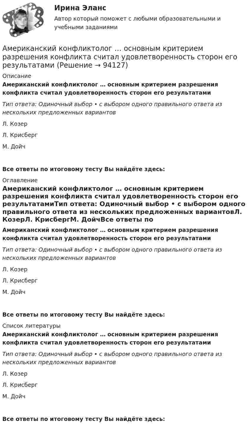      
            Описание
            Американский конфликтолог … основным критерием разрешения конфликта считал удовлетворенность сторон его результатамиТип ответа: Одиночный выбор • с выбором одного правильного ответа из нескольких предложенных вариантовЛ. КозерЛ. КрисбергМ. ДойчВсе ответы по итоговому тесту Вы найдёте здесь:  
            Оглавление
            Американский конфликтолог … основным критерием разрешения конфликта считал удовлетворенность сторон его результатамиТип ответа: Одиночный выбор • с выбором одного правильного ответа из нескольких предложенных вариантовЛ. КозерЛ. КрисбергМ. ДойчВсе ответы по итоговому тесту Вы найдёте здесь:  
            Список литературы
            Американский конфликтолог … основным критерием разрешения конфликта считал удовлетворенность сторон его результатамиТип ответа: Одиночный выбор • с выбором одного правильного ответа из нескольких предложенных вариантовЛ. КозерЛ. КрисбергМ. ДойчВсе ответы по итоговому тесту Вы найдёте здесь:  
            
            
            Американский конфликтолог М. Дойч основным критерием разрешения конфликта считал ...Американский конфликтолог … основным критерием разрешения конфликта считал удовлетворенность сторон его результатамиАмериканский промышленник, который впервые в массовом порядке применил конвейерную форму организации труда промышленных рабочих, - ... Американский фермер, выращивающий кукурузуАмериканский экономист Харви ... ввел понятие х-эффективности; в своих исследованиях он показал, что как вопрос эффективности, так и вопрос неэффективности, бездействия, стоит изучать в контексте поведенческой экономики для углубленного анализа Амиодарон-ассоциированная дисфункция щитовидной железы [Ответы]Аммиак находится при температуре t = 27 °C. Определите кинетическую энергию, приходящуюся на одну степень свободы молекулы аммиака NH3, кинетическую энергию  вращательного движения и полную кинетическую энергию молекулы.Алюминиевый шарик массой m = 3 г, несущий заряд q = 10-4 Кл, помещён в масло. Определить значение напряжённости направленного вверх электрического поля, если известно, что шарик плавает. Алюминий имеет гранецентрированную кубическую решётку. Параметр а решётки равен 0,404 нм. Определить плотность алюминия.Амбулаторная трансректальная биопсия предстательной железы [Ответы]Американская компания изучает возможность принять участие в конкурсе в России на получение контракта стоимостьюАмериканская компания изучает возможность принять участие в конкурсе в России на получение контракта стоимостью 1 млрд. руб. Американская модель менеджментаАмериканская модель управления персоналом прежде всего направлена на ...