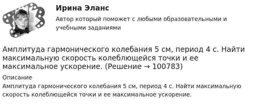      
            Описание
            Амплитуда гармонического колебания 5 см, период 4 с. Найти максимальную скорость колеблющейся точки и ее максимальное ускорение.   
            
            
            Амплитуда гармонического колебания 10 см, период 0,5 с. Написать уравнение гармонических колебаний. Определить максимальную скорость и максимальное ускорение.Амплитуда гармонического колебания 5 см, период 4 с. Найти максимальную скорость колеблющейся точки и ее максимальное ускорение.Амплитуда гармонического колебания 5 см, период 4 с. Найти максимальную скорость колеблющейся точки и ее максимальное ускорение.Амплитуда гармонического колебания равна 5 см, период 4 с. Найти максимальную скорость колеблющейся точки и ее максимальное ускорение.Амплитуда гармонического колебания равна 5 см, период 4 с. Найти максимальную скорость колеблющейся точки и её максимальное ускорение.  Ответ: umax = 7,85 · 10-2 м/с, amax = 12,3 · 10-2 м/с2Амплитуда затухающих колебаний за 1 мин уменьшается в 2 раза. Во сколько раз она уменьшится за 3 мин?Амплитуда затухающих колебаний за 3 минуты уменьшается в 2 раза. Определить коэффициент затухания.Амперметр с сопротивлением 0,02 Ом рассчитан на измерение силы тока до 1 А. Каким должно быть сопротивление шунта, чтобы этим прибором можно было измерить ток силой до 10 А?Амперметр с сопротивлением R = 0,2 Ом, накоротко присоединённый к источнику тока с напряжением U = 1,5 В, показывает ток I = 5 А. Какой ток I0 покажет амперметр, если его зашунтировать сопротивлением Rш = 0,1 Ом?Амперметр с сопротивлением RA = 0,16 Ом зашунтирован сопротивлением R = 0,04 Ом. Амперметр показывает ток I0 = 8 А. Найти ток I в цепи.Амплитуда гармонических колебаний 50 мм, период 4 с и начальная фаза p/4. а) Написать уравнение этого колебания,  б) Найти смещение колеблющейся точки от положения равновесия при 0 и 1,5 с,Амплитуда гармонических колебаний материальной точки A = 2 см, полная энергия колебаний W = 0,3 мкДж. При каком смещении x от положения равновесия на колеблющуюся точку действует сила F = 22,5 мкН?  (Ответ: x = 15 м)Амплитуда гармонических колебаний материальной точки A = 2 см, полная энергия колебаний W = 3·10-7 Дж. При каком смещении от положения равновесия на колеблющуюся точку действует сила F = 2,25·10-5 Н?Амплитуда гармонических колебаний материальной точки А = 2 мм, полная энергия колебаний W = 2 10-7 Дж. При каком смещении х от положения равновесия на колеблющуюся точку действует сила 10-6 Н?