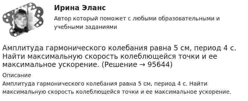      
            Описание
            Амплитуда гармонического колебания равна 5 см, период 4 с. Найти максимальную скорость колеблющейся точки и ее максимальное ускорение.   
            
            
            Амплитуда гармонического колебания 5 см, период 4 с. Найти максимальную скорость колеблющейся точки и ее максимальное ускорение.Амплитуда гармонического колебания равна 5 см, период 4 с. Найти максимальную скорость колеблющейся точки и ее максимальное ускорение.Амплитуда гармонического колебания равна 5 см, период 4 с. Найти максимальную скорость колеблющейся точки и её максимальное ускорение.  Ответ: umax = 7,85 · 10-2 м/с, amax = 12,3 · 10-2 м/с2Амплитуда затухающих колебаний за 1 мин уменьшается в 2 раза. Во сколько раз она уменьшится за 3 мин?Амплитуда затухающих колебаний за 3 минуты уменьшается в 2 раза. Определить коэффициент затухания.Амплитуда затухающих колебаний заряда в контуре за 5 минут уменьшилась вдвое. За какое время, считая от начала движения, амплитудное значение заряда уменьшится в 8 раз?Амплитуда затухающих колебаний математического маятника за 1 мин уменьшилась в 3 раза. Определите, во сколько раз она уменьшится за 4 мин.Амперметр с сопротивлением RA = 0,16 Ом зашунтирован сопротивлением R = 0,04 Ом. Амперметр показывает ток I0 = 8 А. Найти ток I в цепи.Амплитуда гармонических колебаний 50 мм, период 4 с и начальная фаза p/4. а) Написать уравнение этого колебания,  б) Найти смещение колеблющейся точки от положения равновесия при 0 и 1,5 с,Амплитуда гармонических колебаний материальной точки A = 2 см, полная энергия колебаний W = 0,3 мкДж. При каком смещении x от положения равновесия на колеблющуюся точку действует сила F = 22,5 мкН?  (Ответ: x = 15 м)Амплитуда гармонических колебаний материальной точки A = 2 см, полная энергия колебаний W = 3·10-7 Дж. При каком смещении от положения равновесия на колеблющуюся точку действует сила F = 2,25·10-5 Н?Амплитуда гармонических колебаний материальной точки А = 2 мм, полная энергия колебаний W = 2 10-7 Дж. При каком смещении х от положения равновесия на колеблющуюся точку действует сила 10-6 Н?Амплитуда гармонических колебаний материальной точки равна 5 см, период – 4 с. Найти максимальные скорость и ускорение колеблющейся точки. Найти силу, действующую на точку через 2 с после начала движения, если масса точки 10 г, Амплитуда гармонического колебания 10 см, период 0,5 с. Написать уравнение гармонических колебаний. Определить максимальную скорость и максимальное ускорение.