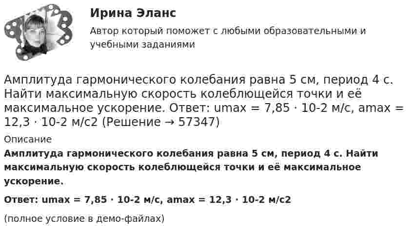     
            Описание
            Амплитуда гармонического колебания равна 5 см, период 4 с. Найти максимальную скорость колеблющейся точки и её максимальное ускорение.Ответ: umax = 7,85 · 10-2 м/с, amax = 12,3 · 10-2 м/с2(полное условие в демо-файлах)   
            
            
            Амплитуда гармонического колебания равна 5 см, период 4 с. Найти максимальную скорость колеблющейся точки и ее максимальное ускорение.Амплитуда гармонического колебания равна 5 см, период 4 с. Найти максимальную скорость колеблющейся точки и её максимальное ускорение.  Ответ: umax = 7,85 · 10-2 м/с, amax = 12,3 · 10-2 м/с2Амплитуда затухающих колебаний за 1 мин уменьшается в 2 раза. Во сколько раз она уменьшится за 3 мин?Амплитуда затухающих колебаний за 3 минуты уменьшается в 2 раза. Определить коэффициент затухания.Амплитуда затухающих колебаний заряда в контуре за 5 минут уменьшилась вдвое. За какое время, считая от начала движения, амплитудное значение заряда уменьшится в 8 раз?Амплитуда затухающих колебаний математического маятника за 1 мин уменьшилась в 3 раза. Определите, во сколько раз она уменьшится за 4 мин.Амплитуда затухающих колебаний математического маятника за время Dt1 = 1 мин уменьшилась вдвое. Во сколько раз уменьшится амплитуда за время Dt2 = 4 мин?Амплитуда гармонических колебаний 50 мм, период 4 с и начальная фаза p/4. а) Написать уравнение этого колебания,  б) Найти смещение колеблющейся точки от положения равновесия при 0 и 1,5 с,Амплитуда гармонических колебаний материальной точки A = 2 см, полная энергия колебаний W = 0,3 мкДж. При каком смещении x от положения равновесия на колеблющуюся точку действует сила F = 22,5 мкН?  (Ответ: x = 15 м)Амплитуда гармонических колебаний материальной точки A = 2 см, полная энергия колебаний W = 3·10-7 Дж. При каком смещении от положения равновесия на колеблющуюся точку действует сила F = 2,25·10-5 Н?Амплитуда гармонических колебаний материальной точки А = 2 мм, полная энергия колебаний W = 2 10-7 Дж. При каком смещении х от положения равновесия на колеблющуюся точку действует сила 10-6 Н?Амплитуда гармонических колебаний материальной точки равна 5 см, период – 4 с. Найти максимальные скорость и ускорение колеблющейся точки. Найти силу, действующую на точку через 2 с после начала движения, если масса точки 10 г, Амплитуда гармонического колебания 10 см, период 0,5 с. Написать уравнение гармонических колебаний. Определить максимальную скорость и максимальное ускорение.Амплитуда гармонического колебания 5 см, период 4 с. Найти максимальную скорость колеблющейся точки и ее максимальное ускорение.