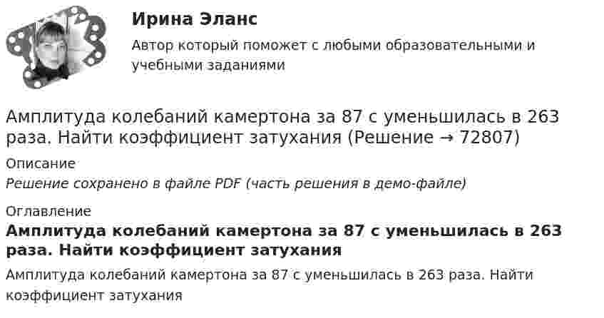     
            Описание
            Решение сохранено в файле PDF (часть решения в демо-файле) 
            Оглавление
            Амплитуда колебаний камертона за 87 с уменьшилась в 263 раза. Найти коэффициент затухания  
            
            
            Амплитуда колебаний камертона за 15 с уменьшилась в 100 раз. Найти коэффициент затухания колебаний.Амплитуда колебаний камертона за 87 с уменьшилась в 263 раза. Найти коэффициент затуханияАмплитуда колебаний математического маятника равна A, максимальная скорость um. Найти длину l маятника.Амплитуда скорости материальной точки, совершающей гармоническое колебание, равна 3,6 см/с, а амплитуда ускорения 5,4 см/с2. Найти амплитуду смещения и циклическую частоту колебаний.Амплитуда скорости материальной точки, совершающей гармоническое колебание, равна 8 см/с, а амплитуда ускорения 16 см/с2. Найти амплитуду смещения и циклическую частоту колебаний.Амплитудная характеристика усилителя – это зависимость: Выберите один ответ: a.Амплитуды выходного напряжения от действующего значения входного. b.Коэффициента усиления от амплитуды входного напряжения.Амплитуды вынужденных колебаний при частотах 400 рад/с и 600 рад/с равны между собой. Найти частоту, при которой смещение из положения равновесия максимально, если известно, что максимальное значение вынуждающей силы Амплитуда затухающих колебаний за 3 минуты уменьшается в 2 раза. Определить коэффициент затухания.Амплитуда затухающих колебаний заряда в контуре за 5 минут уменьшилась вдвое. За какое время, считая от начала движения, амплитудное значение заряда уменьшится в 8 раз?Амплитуда затухающих колебаний математического маятника за 1 мин уменьшилась в 3 раза. Определите, во сколько раз она уменьшится за 4 мин.Амплитуда затухающих колебаний математического маятника за время Dt1 = 1 мин уменьшилась вдвое. Во сколько раз уменьшится амплитуда за время Dt2 = 4 мин?Амплитуда затухающих колебаний математического маятника за время t = 1 мин уменьшилась вдвое. Во сколько раз уменьшится амплитуда за время t = 3 мин?Амплитуда затухающих колебаний маятника за 2 мин уменьшилась в 2 раза. Определить коэффициент затухания.Амплитуда затухающих колебаний маятника за 2 минуты уменьшилась в 5 раз. За какое время амплитуда уменьшится в 6 раз? Определить коэффициент затухания.