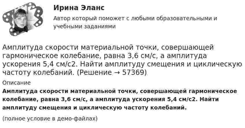     
            Описание
            Амплитуда скорости материальной точки, совершающей гармоническое колебание, равна 3,6 см/с, а амплитуда ускорения 5,4 см/с2. Найти амплитуду смещения и циклическую частоту колебаний.(полное условие в демо-файлах)   
            
            
            Амплитуда колебаний математического маятника равна A, максимальная скорость um. Найти длину l маятника.Амплитуда скорости материальной точки, совершающей гармоническое колебание, равна 3,6 см/с, а амплитуда ускорения 5,4 см/с2. Найти амплитуду смещения и циклическую частоту колебаний.Амплитуда скорости материальной точки, совершающей гармоническое колебание, равна 8 см/с, а амплитуда ускорения 16 см/с2. Найти амплитуду смещения и циклическую частоту колебаний.Амплитудная характеристика усилителя – это зависимость: Выберите один ответ: a.Амплитуды выходного напряжения от действующего значения входного. b.Коэффициента усиления от амплитуды входного напряжения.Амплитуды вынужденных колебаний при частотах 400 рад/с и 600 рад/с равны между собой. Найти частоту, при которой смещение из положения равновесия максимально, если известно, что максимальное значение вынуждающей силы Амплитуды и периоды двух одинаково направленных гармонических колебаний равны, фазы же различаются на 2пи/3. Уравнение результирующего колебания в единицах СИ имеет вид x= 0,2cos(пиt+ пи ). Определить уравнение слагаемых колебаний.а) Найти уравнение, связывающее значения импульса EMBED Equation.3  со значениями координаты х одномерного гармонического осциллятора. Масса осциллятора m, частота , амплитуда колебания а. б) Нарисовать кривую, описываемую этим уравнением. в) Амплитуда затухающих колебаний математического маятника за 1 мин уменьшилась в 3 раза. Определите, во сколько раз она уменьшится за 4 мин.Амплитуда затухающих колебаний математического маятника за время Dt1 = 1 мин уменьшилась вдвое. Во сколько раз уменьшится амплитуда за время Dt2 = 4 мин?Амплитуда затухающих колебаний математического маятника за время t = 1 мин уменьшилась вдвое. Во сколько раз уменьшится амплитуда за время t = 3 мин?Амплитуда затухающих колебаний маятника за 2 мин уменьшилась в 2 раза. Определить коэффициент затухания.Амплитуда затухающих колебаний маятника за 2 минуты уменьшилась в 5 раз. За какое время амплитуда уменьшится в 6 раз? Определить коэффициент затухания.Амплитуда затухающих колебаний маятника за время t = 5 мин уменьшилась в 2 раза. За какое время, считая от начального момента, амплитуда уменьшилась в восемь раз?Амплитуда колебаний камертона за 15 с уменьшилась в 100 раз. Найти коэффициент затухания колебаний.