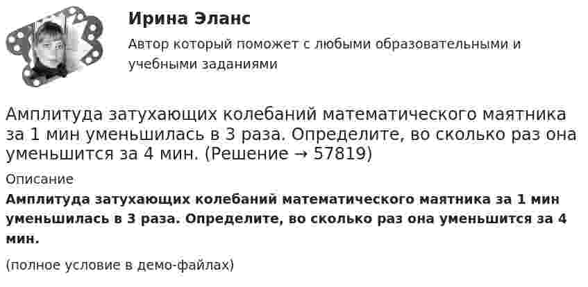     
            Описание
            Амплитуда затухающих колебаний математического маятника за 1 мин уменьшилась в 3 раза. Определите, во сколько раз она уменьшится за 4 мин.(полное условие в демо-файлах)   
            
            
            Амплитуда затухающих колебаний заряда в контуре за 5 минут уменьшилась вдвое. За какое время, считая от начала движения, амплитудное значение заряда уменьшится в 8 раз?Амплитуда затухающих колебаний математического маятника за 1 мин уменьшилась в 3 раза. Определите, во сколько раз она уменьшится за 4 мин.Амплитуда затухающих колебаний математического маятника за время Dt1 = 1 мин уменьшилась вдвое. Во сколько раз уменьшится амплитуда за время Dt2 = 4 мин?Амплитуда затухающих колебаний математического маятника за время t = 1 мин уменьшилась вдвое. Во сколько раз уменьшится амплитуда за время t = 3 мин?Амплитуда затухающих колебаний маятника за 2 мин уменьшилась в 2 раза. Определить коэффициент затухания.Амплитуда затухающих колебаний маятника за 2 минуты уменьшилась в 5 раз. За какое время амплитуда уменьшится в 6 раз? Определить коэффициент затухания.Амплитуда затухающих колебаний маятника за время t = 5 мин уменьшилась в 2 раза. За какое время, считая от начального момента, амплитуда уменьшилась в восемь раз?Амплитуда гармонических колебаний материальной точки равна 5 см, период – 4 с. Найти максимальные скорость и ускорение колеблющейся точки. Найти силу, действующую на точку через 2 с после начала движения, если масса точки 10 г, Амплитуда гармонического колебания 10 см, период 0,5 с. Написать уравнение гармонических колебаний. Определить максимальную скорость и максимальное ускорение.Амплитуда гармонического колебания 5 см, период 4 с. Найти максимальную скорость колеблющейся точки и ее максимальное ускорение.Амплитуда гармонического колебания 5 см, период 4 с. Найти максимальную скорость колеблющейся точки и ее максимальное ускорение.Амплитуда гармонического колебания равна 5 см, период 4 с. Найти максимальную скорость колеблющейся точки и ее максимальное ускорение.Амплитуда гармонического колебания равна 5 см, период 4 с. Найти максимальную скорость колеблющейся точки и её максимальное ускорение.  Ответ: umax = 7,85 · 10-2 м/с, amax = 12,3 · 10-2 м/с2Амплитуда затухающих колебаний за 1 мин уменьшается в 2 раза. Во сколько раз она уменьшится за 3 мин?
