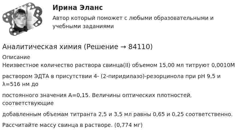      
            Описание
            Неизвестное количество раствора свинца(II) объемом 15,00 мл титруют 0,0010Мраствором ЭДТА в присутствии 4- (2-пиридилазо)-резорцинола при рН 9,5 и λ=516 нм допостоянного значения А=0,15. Величины оптических плотностей, соответствующиедобавленным объемам титранта 2,5 и 3,5 мл равны 0,65 и 0,25 соответственно.Рассчитайте массу свинца в растворе. (0,774 мг)   
            
            
            Аналитическая химияАналитическая химияАналитическая химия (БарнаулБМК) «Аналитическая химия и физико-химические методы анализа»Аналитическая химия (спецкурс)⭐ Аналитические методы маркетинга (ответы на тест Синергия / МТИ / МосАП, апрель 2023)Аналитические регистры налогового учета раскрывают …Аналитическая геометрия (вариант 9, ТГАСУ)Аналитическая записка (Должностные обязанности работников в профессиональной области политических наук и регионоведения)Аналитическая записка о результатах работы организации за годАналитическая работа (на тему:  Экономико-статистический анализ внешней торговли Таиланда за 2014-2019 годы.Аналитическая справка Нарушения уголовно-процессуальных норм при возбуждении и прекращении уголовных дел, способы их устранения.Аналитическая справка по экономической безопасностиАналитическая функция маркетинга заключается в … (укажите 2 варианта ответа) определении ассортимента продукции