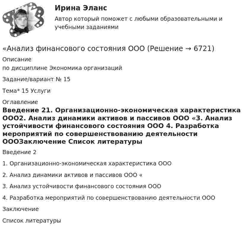     
          Описание
          по дисциплине  Экономика организацийЗадание/вариант № 15Тема* 15 Услуги 
          Оглавление
          Введение	21. Организационно-экономическая характеристика ООО2. Анализ динамики активов и пассивов ООО «3. Анализ устойчивости финансового состояния ООО 4. Разработка мероприятий по совершенствованию деятельности ОООЗаключение	Список литературы	 
            
            
            Анализ финансового состояния микрофинансовой организации«Анализ финансового состояния ООО Анализ финансового состояния ПАО  ОДК «Уфимское моторостроительное производственное объединение» Анализ финансовой деятельностиАнализ финансовой отчетностиАнализ финансовой отчетностиАнализ финансовой отчетностиАнализ факторов профессионального выбора и становленияАнализ факторов совокупного спроса в современной экономике. Прогнозирование совокупного спросаАнализ финансового положения предприятияАнализ финансового положения предприятия и управления активами предприятия вариант 93Анализ финансового состояния АО «Вертолеты России» (2017-2019 гг.)Анализ финансового состояния АО «Краспригород» (2017-2019 гг.)Анализ финансового состояния бюджетной организации: вариант 1- государственный радиотехнический университет имени В.Ф. Уткина».
