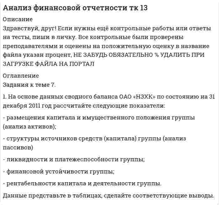 




Описание


Здравствуй, друг! Если нужны ещё контрольные работы или ответы на тесты, пиши в личку. Все контрольные были проверены преподавателями и оценены на положительную оценку в название файла указан процент, НЕ ЗАБУДЬ ОБЯЗАТЕЛЬНО % УДАЛИТЬ ПРИ ЗАГРУЗКЕ ФАЙЛА НА ПОРТАЛ




Оглавление


Задания к теме 7.
 
1. На основе данных сводного баланса ОАО «НЗХК» по состоянию на 31 декабря 2014 год рассчитайте следующие показатели:
- размещения капитала и имущественного положения группы (анализ активов);
- структуры источников средств (капитала) группы (анализ пассивов)
- ликвидности и платежеспособности группы;
- финансовой устойчивости группы;
- рентабельности капитала и деятельности группы.
Данные представьте в таблицах, сделайте соответствующие выводы.



            
            
            1. На основе данных отчетности ОАО «НЗХК» за 2014 год представленной в приложении, необходимо: 1) определить цели анализа; 2) поставить задачи; 3) разработать программу анализа.1. На основе данных сводного баланса ОАО «НЗХК» по состоянию на 31 декабря 2011 год рассчитайте следующие показатели: - размещения капитала и имущественного положения группы (анализ активов); - структуры источников средств (капитала) группы (анализ пассивов)1. На основе данных сводного баланса ОАО «НЗХК» по состоянию на 31 декабря 2011 год рассчитайте следующие показатели: - размещения капитала и имущественного положения группы (анализ активов); - структуры источников средств (капитала) группы (анализ пассивов). 21. На основе данных сводного баланса ОАО «НЗХК» по состоянию на 31 декабря 2011 год рассчитайте следующие показатели: - размещения капитала и имущественного положения группы (анализ активов); - структуры источников средств (капитала) группы (анализ пассивов) - ликвидности и платежеспособности группы;1. На основе данных сводного баланса ОАО «НЗХК» по состоянию на 31 декабря 2014 год рассчитайте следующие показатели: - размещения капитала и имущественного положения группы (анализ активов); - структуры источников средств (капитала) группы (анализ пассивов) - ликвидности и платежеспособности группы;1. Написать html и css-код, который формирует в окне браузера 5 вложенных блоков-прямоугольников, ширина и высота каждого следующего прямоугольника составляет 70% от предыдущего, размер первого - от ширины и высоты окна браузера.1. Напишите уравнения реакций в молекулярной и ионно-молекулярной формах, при помощи которых можно осуществить превращения: Cr → Cr₂(SO₄)₃ → Cr(NO₃)₃ → KCrO₂ → Cr(OH)₃. Для окислительно-восстановительных реакций укажите окислитель и восстановитель.1. На основании хозяйственных операций произвести записи в журнал регистрации хозяйственных операций (приложение 1), руководствуясь Планом счетов и Инструкцией по применению Плана счетов бухгалтерского учета финансово-хозяйственной деятельности.1. На основании хозяйственных операций произвести записи в журнал регистрации хозяйственных операций (приложение 1), руководствуясь Планом счетов и Инструкцией по применению Плана счетов бухгалтерского учета финансово-хозяйственной деятельности.. 21. На основании хозяйственных операций произвести записи в журнал регистрации хозяйственных операций, руководствуясь Планом счетов и Инструкцией по применению Плана счетов бухгалтерского учета финансово-хозяйственной деятельности. 2. По операциям 1 и 2 составить первичные документы по движению товаров в торговле.1. На основе данных бухгалтерской отчетности ОАО «НЗХК» за 2011 год проведите анализ денежных средств прямым методом, сделайте обоснованные выводы. Для анализа используйте таблицу 1.1. На основе данных бухгалтерской отчетности ОАО «НЗХК» за 2011 год проведите анализ денежных средств прямым методом, сделайте обоснованные выводы. Для анализа используйте таблицу 1. Таблица 11. На основе данных для выполнения задачи: - подготовить и заполнить журнал регистрации хозяйственных операций; -открыть схемы счетов и отразить на них хозяйственные операции1. На основе данных отчетности ОАО «НЗХК» за 2011 год представленной в приложении, необходимо: 1) определить цели анализа; 2) поставить задачи; 3) разработать программу анализа. Ответ подготовьте в виде пояснительной записки с применением рабочих документов, разработанных самостоятельно.