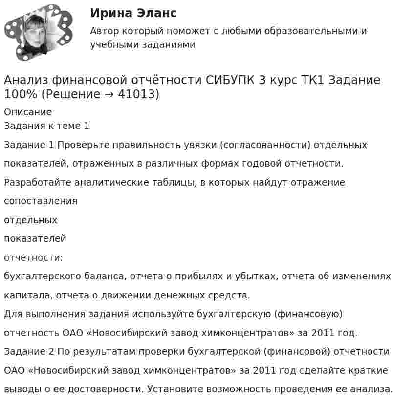      
          Описание
          Задания к теме 1Задание 1 Проверьте правильность увязки (согласованности) отдельныхпоказателей, отраженных в различных формах годовой отчетности.Разработайте аналитические таблицы, в которых найдут отражениесопоставленияотдельныхпоказателейотчетности:бухгалтерского баланса, отчета о прибылях и убытках, отчета об измененияхкапитала, отчета о движении денежных средств.Для выполнения задания используйте бухгалтерскую (финансовую)отчетность ОАО «Новосибирский завод химконцентратов» за 2011 год.Задание 2 По результатам проверки бухгалтерской (финансовой) отчетностиОАО «Новосибирский завод химконцентратов» за 2011 год сделайте краткиевыводы о ее достоверности. Установите возможность проведения ее анализа.  
            
            
            Анализ финансовой отчётности СИБУПК 3 Курс ТК-15 Задание 100%Анализ финансовой отчётности СИБУПК 3 курс ТК1 Задание 100%Анализ финансовой отчётности СИБУПК 3 Курс ТК2,4 100%Анализ финансовой отчётности СИБУПК 3 курс ТК3 Задание 75%Анализ финансовой отчётности СИБУПК 3 курс ТК5 Задание 75%Анализ финансовой отчётности СИБУПК 3 Курс ТК 6,8 100%Анализ финансовой отчётности СИБУПК 3 курс ТК 7 Задание 100%«Анализ финансовой отчётности ПАО «Х» по МСФО за 2021 год - Задание 2Анализ финансовой отчётности предприятия г. Новосибирска (на выбор)Анализ финансовой отчетности Раскрытие информации бухгалтерской финансовой отчетности для целей ее анализаАнализ финансовой отчётности СИБУПК 3 Курс Итоговый тест 96,67%Анализ финансовой отчётности СИБУПК 3 Курс ТК 10,12 100%Анализ финансовой отчётности СИБУПК 3 Курс ТК-11 Задание 11 100%Анализ финансовой отчётности СИБУПК 3 Курс ТК-13 Задание  50%