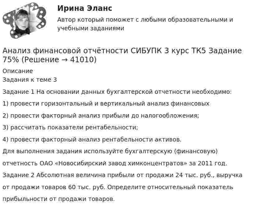      
          Описание
          Задания к теме 3Задание 1 На основании данных бухгалтерской отчетности необходимо:1) провести горизонтальный и вертикальный анализ финансовых2) провести факторный анализ прибыли до налогообложения;3) рассчитать показатели рентабельности;4) провести факторный анализ рентабельности активов.Для выполнения задания используйте бухгалтерскую (финансовую)отчетность ОАО «Новосибирский завод химконцентратов» за 2011 год.Задание 2 Абсолютная величина прибыли от продажи 24 тыс. руб., выручкаот продажи товаров 60 тыс. руб. Определите относительный показательприбыльности от продажи товаров.  
            
            
            Анализ финансовой отчётности СИБУПК 3 курс ТК3 Задание 75%Анализ финансовой отчётности СИБУПК 3 курс ТК5 Задание 75%Анализ финансовой отчётности СИБУПК 3 Курс ТК 6,8 100%Анализ финансовой отчётности СИБУПК 3 курс ТК 7 Задание 100%Анализ финансовой отчётности СИБУПК 3 курс ТК 9 Задание 75%Анализ финансовой отчетности (тест с ответами ММА/ИДО)Анализ финансовой отчетности  ( тест с ответами Синергия) 197 вопросовАнализ финансовой отчётности СИБУПК 3 Курс Итоговый тест 96,67%Анализ финансовой отчётности СИБУПК 3 Курс ТК 10,12 100%Анализ финансовой отчётности СИБУПК 3 Курс ТК-11 Задание 11 100%Анализ финансовой отчётности СИБУПК 3 Курс ТК-13 Задание  50%Анализ финансовой отчётности СИБУПК 3 Курс ТК 14,16 100%Анализ финансовой отчётности СИБУПК 3 Курс ТК-15 Задание 100%Анализ финансовой отчётности СИБУПК 3 курс ТК1 Задание 100%