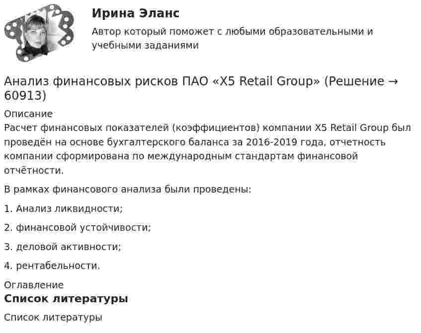      
            Описание
            	Расчет финансовых показателей (коэффициентов) компании Х5 Retail Group был проведён на основе бухгалтерского баланса за 2016-2019 года, отчетность компании сформирована по международным стандартам финансовой отчётности.	В рамках финансового анализа были проведены:1.   Анализ ликвидности;2.   финансовой устойчивости;3.   деловой активности;4.    рентабельности. 
            Оглавление
             
            Список литературы
              
            
            
            Анализ финансовых рисков Анализ финансовых рисков ПАО «X5 Retail Group»Анализ фин. отчетности. Тема 1. Аналитические возможности финансовой отчет...Анализ фин. отчетности. Тема 2. Анализ бухгалтерского баланса. Анализ фин. отчетности. Тема 3. Анализ отчета о прибылях и убытках. Анализ фин. отчетности. Тема 4. Анализ отчета об изменениях капитала.Анализ фин. отчетности. Тема 5. Анализ отчета о движении денежных средств. / Анализ финансово-хозяйственной деятельности -тест с ответами (Синергия, МОИ) 4 семестр. 2023 г.Анализ финансово-хозяйственной деятельности (тест с ответами Синергия/МОИ/ МТИ)Анализ финансово-хозяйственной деятельности (тест с ответами Синергия/МОИ/МТИ/МосАП)Анализ финансово-хозяйственной деятельности (тест с ответами Синергия/МОИ/МТИ/МосАП)Анализ финансово-экономических показателей деятельности АО «Россельхозбанк» 2018-2020АНАЛИЗ ФИНАНСОВО-ЭКОНОМИЧЕСКИХ ПОКАЗАТЕЛЕЙ ДЕЯТЕЛЬНОСТИ ПРЕДПРИЯТИЯ. В2Анализ финансово-экономической деятельности организации (по балансу)