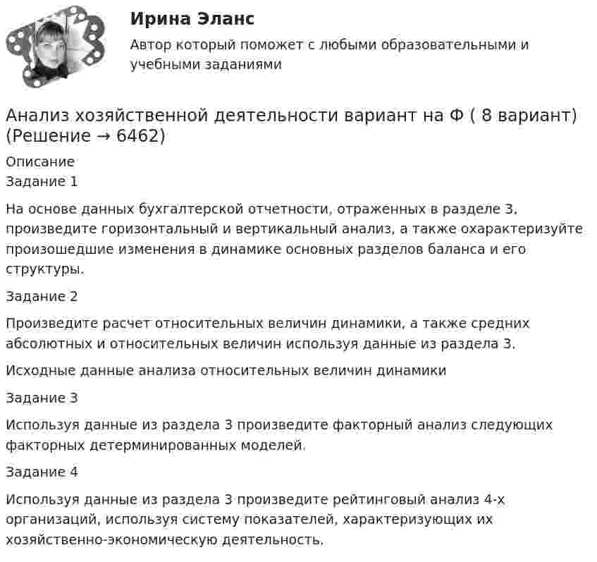      
          Описание
          Задание 1На основе данных бухгалтерской отчетности, отраженных в разделе 3, произведите горизонтальный и вертикальный анализ, а также охарактеризуйте произошедшие изменения в динамике основных разделов баланса и его структуры.Задание 2Произведите расчет относительных величин динамики, а также средних абсолютных и относительных величин используя данные из раздела 3.Исходные данные анализа относительных величин динамикиЗадание 3Используя данные из раздела 3 произведите факторный анализ следующих факторных детерминированных моделей.Задание 4Используя данные из раздела 3 произведите рейтинговый анализ 4-х организаций, используя систему показателей, характеризующих их хозяйственно-экономическую деятельность.  
            
            
            анализ хозяйственной деятельности. вариант 17Анализ хозяйственной деятельности вариант на Ф ( 8 вариант)Анализ хозяйственной деятельности  рр 1 вариант		7Анализ хозяйственной деятельности рр2  Вариант  №8 виттеАнализ цветовой организации среды городаАнализ целлюлозно-бумажного производства, издательской и полиграфической деятельности в России, Эстонии и Финляндии.Анализ шума в паре поршневой палец – втулка шатуна проводится: Анализ фин. отчетности. Тема 7. Особенности анализа сводной (консолидирова..Анализ фин. отчетности. Тема 8. Раскрытие информации бухгалтерской финансо... / анализ фин.отчетнстиАНАЛИЗ ФОЛЬКЛОРНЫХ ТЕКСТОВАнализ формирования бюджетной отчётностианализ хоз. деятельности. вариант 3Анализ хозяйственной деятельности