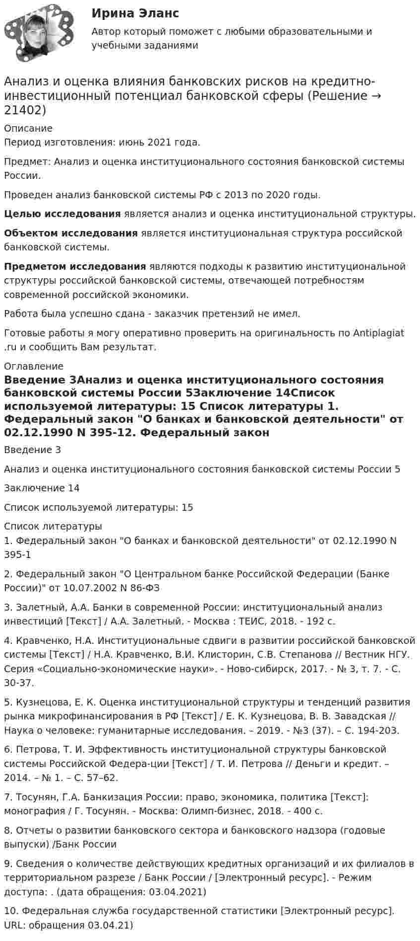      
          Описание
          Период изготовления: июнь 2021 года.Предмет: Анализ и оценка институционального состояния банковской системы России.Проведен анализ банковской системы РФ с 2013 по 2020 годы. Целью исследования является анализ и оценка институциональной структуры. Объектом исследования является институциональная структура российской банковской системы. Предметом исследования являются подходы к развитию институциональной структуры российской банковской системы, отвечающей потребностям современной российской экономики.Работа была успешно сдана - заказчик претензий не имел.Готовые работы я могу оперативно проверить на оригинальность по Antiplagiat .ru и сообщить Вам результат. 
          Оглавление
          Введение	3Анализ и оценка институционального состояния банковской системы России	5Заключение	14Список используемой литературы:	15 
          Список литературы
          1.	Федеральный закон О банках и банковской деятельности от 02.12.1990 N 395-12.	Федеральный закон О Центральном банке Российской Федерации (Банке России) от 10.07.2002 N 86-ФЗ3.	Залетный, А.А. Банки в современной России: институциональный анализ инвестиций [Текст] / А.А. Залетный. - Москва : ТЕИС, 2018. - 192 с. 4.	Кравченко, Н.А. Институциональные сдвиги в развитии российской банковской системы [Текст] / Н.А. Кравченко, В.И. Клисторин, С.В. Степанова // Вестник НГУ. Серия «Социально-экономические науки». - Ново-сибирск, 2017. - № 3, т. 7. - С. 30-37. 5.	Кузнецова, Е. К. Оценка институциональной структуры и тенденций развития рынка микрофинансирования в РФ [Текст] / Е. К. Кузнецова, В. В. Завадская // Наука о человеке: гуманитарные исследования. – 2019. - №3 (37). – С. 194-203. 6.	Петрова, Т. И. Эффективность институциональной структуры банковской системы Российской Федера-ции [Текст] / Т. И. Петрова // Деньги и кредит. – 2014. – № 1. – С. 57–62. 7.	Тосунян, Г.А. Банкизация России: право, экономика, политика [Текст]: монография / Г. Тосунян. - Москва: Олимп-бизнес, 2018. - 400 с. 8.	Отчеты о развитии банковского сектора и банковского надзора (годовые выпуски) /Банк России 9.	Сведения о количестве действующих кредитных организаций и их филиалов в территориальном разрезе / Банк России / [Электронный ресурс]. - Режим доступа: . (дата обращения: 03.04.2021) 10.	Федеральная служба государственной статистики [Электронный ресурс]. URL:  обращения 03.04.21) 
            
            
            Анализ инновационных процессов в организацииАнализ и оценка влияния банковских рисков на кредитно-инвестиционный потенциал банковской сферыАнализ и оценка проведения затрат Системы управления затратамиАнализ и оценка устойчивого развития предприятийАнализ и оценка эффективности налогового консультирования организации ИП «Иванов»Анализ и прогноз. банкротства.Тема 2. ТК-3. ЗаданияАнализ и прогноз. банкр.Тема 2. Нормативно-правовая база анализа и прогноз...Анализ и диагностика финансово-хозяйственной деятельности предприятия задание 8(СИБУПК)Анализ и диагностика финансово-хозяйственной деятельности предприятия задание 9(СИБУПК)Анализ и диагностика финансово-хозяйственной деятельности предприятия СИБУПК 2 заданиеАнализ и диагностика финансово-хозяйственной деятельности предприятия СИБУПК заданияАнализ из файла по указанному ссылку. АНАЛИЗ И ИНТЕРПРЕТАЦИЯ ФИНАНСОВОЙ ОТЧЕТНОСТИ ДЛЯ РАЗЛИЧНЫХ ГРУПП ПОЛЬЗОВАТЕЛЕЙ - ВШЭАнализ индивидуальности героя кинофильма