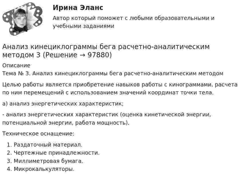      
            Описание
            Тема № 3. Анализ кинециклограммы бега расчетно-аналитическим методом	Целью работы является приобретение навыков работы с кинограммами, расчета по ним перемещений с использованием значений координат точки тела. а) анализ энергетических характеристик;- анализ энергетических характеристик (оценка кинетической энергии, потенциальной энергии, работа мощность).Техническое оснащение:Раздаточный материал.Чертежные принадлежности.Миллиметровая бумага.Микрокалькуляторы.    
            
            
            Анализ кинециклограммы бега расчетно-аналитическим методом 2Анализ кинециклограммы бега расчетно-аналитическим методом 3Анализ компании ( корпоративные финансы)Анализ корпоративного имиджа AppleАнализ кредитных рисков и методов его минимизации на примере ПАО «Сбербанк России»Анализ ликвидности активов заключается в сравнении …Анализ медиа пространстваАнализируются шесть проектов. Объем инвестиций ограничен суммой 90000 - вариант №11Анализ исключений из закона спроса (по работе Х. Лейбенстайна «Эффект присоединения к большинству, эффект сноба и эффект Веблена в теории покупательского спроса». Конкретные примеры из экономики  анализ использования основных производственных фондовАнализ использования чистой прибылиАнализ и формирование системы внешних и внутренних коммуникаций организацииАнализ как метод психолого-педагогических исследований характеризуется ... Анализ кейса «Конфликт: руководитель-подчиненный»
