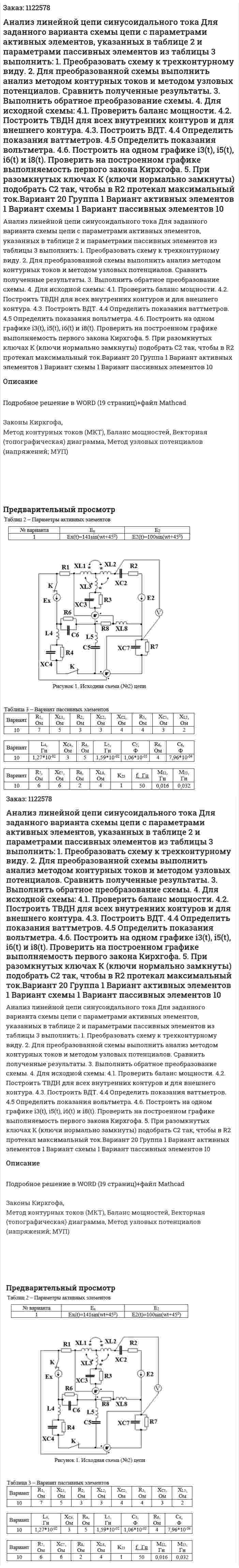Анализ линейной цепи синусоидального тока Для заданного варианта схемы цепи с параметрами активных элементов, указанных в таблице 2 и параметрами пассивных элементов из таблицы 3 выполнить: 1.	Преобразовать схему к трехконтурному виду. 2.	Для преобразованной схемы выполнить анализ методом контурных токов и методом узловых потенциалов. Сравнить полученные результаты. 3.	Выполнить обратное преобразование схемы. 4.	Для исходной схемы: 4.1. Проверить баланс мощности. 4.2. Построить ТВДН для всех внутренних контуров и для внешнего контура. 4.3. Построить ВДТ. 4.4 Определить показания ваттметров. 4.5 Определить показания вольтметра. 4.6. Построить на одном графике i3(t), i5(t), i6(t)  и i8(t). Проверить на построенном графике выполняемость первого закона Кирхгофа. 5.	При разомкнутых ключах К (ключи нормально замкнуты) подобрать C2 так, чтобы в R2 протекал максимальный ток.Вариант 20 Группа 1 Вариант активных элементов 1 Вариант схемы 1 Вариант пассивных элементов 10 