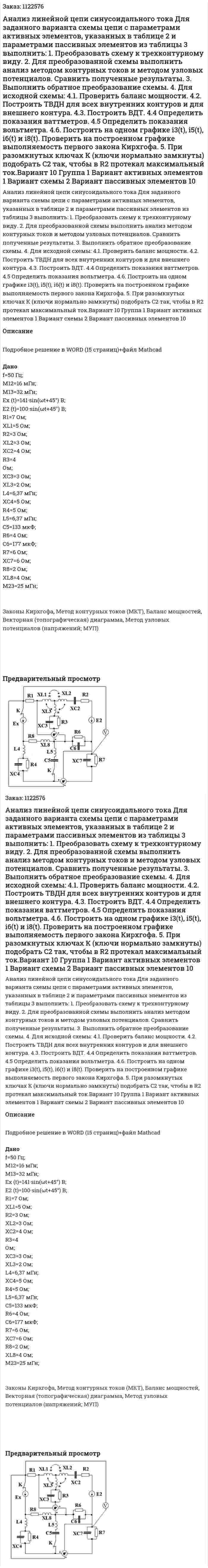 Анализ линейной цепи синусоидального тока Для заданного варианта схемы цепи с параметрами активных элементов, указанных в таблице 2 и параметрами пассивных элементов из таблицы 3 выполнить: 1.	Преобразовать схему к трехконтурному виду. 2.	Для преобразованной схемы выполнить анализ методом контурных токов и методом узловых потенциалов. Сравнить полученные результаты. 3.	Выполнить обратное преобразование схемы. 4.	Для исходной схемы: 4.1. Проверить баланс мощности. 4.2. Построить ТВДН для всех внутренних контуров и для внешнего контура. 4.3. Построить ВДТ. 4.4 Определить показания ваттметров. 4.5 Определить показания вольтметра. 4.6. Построить на одном графике i3(t), i5(t), i6(t)  и i8(t). Проверить на построенном графике выполняемость первого закона Кирхгофа. 5.	При разомкнутых ключах К (ключи нормально замкнуты) подобрать C2 так, чтобы в R2 протекал максимальный ток.Вариант 10 Группа 1 Вариант активных элементов 1 Вариант схемы 2 Вариант пассивных элементов 10 