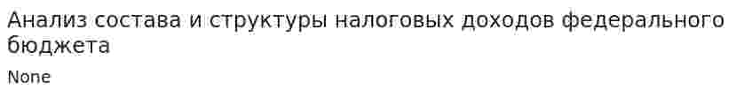 Анализ состава и структуры налоговых доходов федерального бюджета. 2