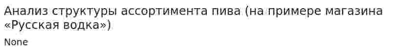 Анализ структуры ассортимента пива (на примере магазина «Русская водка»)