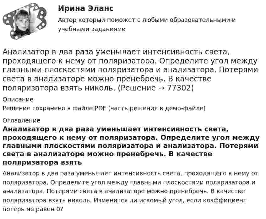     
            Описание
            Решение сохранено в файле PDF (часть решения в демо-файле) 
            Оглавление
            Анализатор в два раза уменьшает интенсивность света, проходящего к нему от поляризатора. Определите угол между главными плоскостями поляризатора и анализатора. Потерями света в анализаторе можно пренебречь. В качестве поляризатора взять николь. Изменится ли искомый угол, если коэффициент потерь не равен 0?  
            
            
            Анализатор в n = 2 раза уменьшает интенсивность света, приходящего к нему от поляризатора и анализатора. Определить угол между плоскостями пропускания поляризатора и анализатора. Потерями интенсивности света в анализаторе пренебречь.Анализатор в два раза уменьшает интенсивность света, проходящего к нему от поляризатора. Определите угол между главными плоскостями поляризатора и анализатора. Потерями света в анализаторе можно пренебречь. В качестве поляризатора взять николь.Анализатор, воспринимающий положение тела в пространстве называетсяАнализатор, воспринимающий положение тела в пространстве располагается в Анализ банка ООО «Хоум Кредит энд Финанс Банк»анализ безубыточностиАнализ взаимосвязи правого и левого полушария методом Канонической прямойАмплитуды вынужденных колебаний при частотах 400 рад/с и 600 рад/с равны между собой. Найти частоту, при которой смещение из положения равновесия максимально, если известно, что максимальное значение вынуждающей силы Амплитуды и периоды двух одинаково направленных гармонических колебаний равны, фазы же различаются на 2пи/3. Уравнение результирующего колебания в единицах СИ имеет вид x= 0,2cos(пиt+ пи ). Определить уравнение слагаемых колебаний.а) Найти уравнение, связывающее значения импульса EMBED Equation.3  со значениями координаты х одномерного гармонического осциллятора. Масса осциллятора m, частота , амплитуда колебания а. б) Нарисовать кривую, описываемую этим уравнением. в) анализ 2 книг по РЕКЛАМЕ (объем 5 СТРАНИЦ)Анализ алогизмов в политических текстах. Теория журналистики.   1997 – 2000 г.г.Анализ алогизмов в политических текстах. Теория журналистики.   1997 – 2000 г.г. Разбор   текста статьи в журналеАнализ алогизмов в политических текстах. Теория журналистики. выборы 1996 года