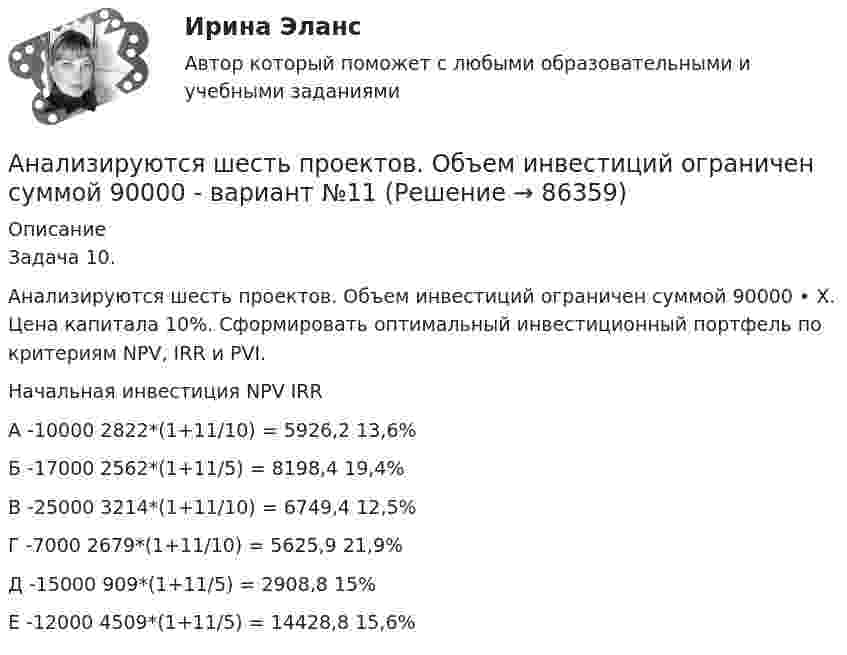      
            Описание
            Задача 10.Анализируются шесть проектов. Объем инвестиций ограничен суммой 90000 • Х. Цена капитала 10%. Сформировать оптимальный инвестиционный портфель по критериям NPV, IRR и PVI.	Начальная инвестиция	NPV	IRRА	-10000	2822*(1+11/10) = 5926,2	13,6%Б	-17000	2562*(1+11/5) = 8198,4	19,4%В	-25000	3214*(1+11/10) = 6749,4	12,5%Г	-7000	2679*(1+11/10) = 5625,9	21,9%Д	-15000	909*(1+11/5) = 2908,8	15%Е	-12000	4509*(1+11/5) = 14428,8	15,6%   
            
            
            Анализируются четыре проекта. Составить оптимальный инвестиционный проект, если объем инвестиций ограничен суммой 2300 и проектыАнализируются шесть проектов. Объем инвестиций ограничен суммой 90000 - вариант №11Анализ исключений из закона спроса (по работе Х. Лейбенстайна «Эффект присоединения к большинству, эффект сноба и эффект Веблена в теории покупательского спроса». Конкретные примеры из экономики  анализ использования основных производственных фондовАнализ использования чистой прибылиАнализ и формирование системы внешних и внутренних коммуникаций организацииАнализ как метод психолого-педагогических исследований характеризуется ... Анализ и прогнозирование банкротства.Тема 3. Нормативные методики диагностики признаков... Анализ и прогнозирование банкротства  тк 3Анализ и прогнозирование социально-экономического развития Кировской области»Анализ и прогноз на рынке ценных бумагАнализ и проектирование производственных процессов Анализ и разработка защиты информации в компьютерной сети предприятииАнализ и разработка методов построения отказоустойчивого файлового сервера организации