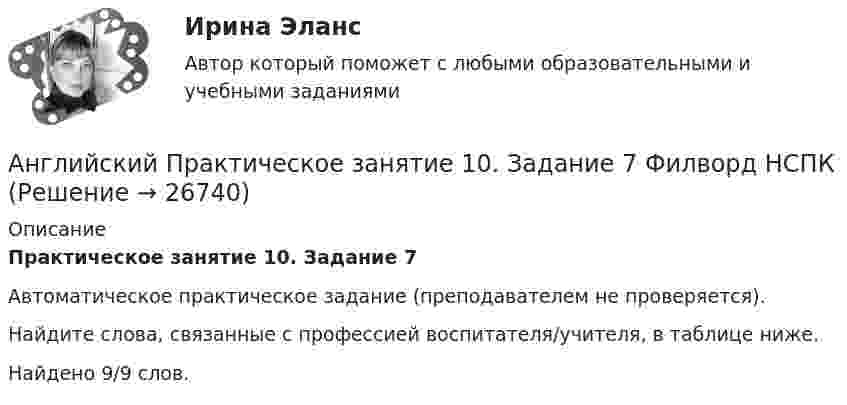     
          Описание
          Практическое занятие 10. Задание 7Автоматическое практическое задание (преподавателем не проверяется).Найдите слова, связанные с профессией воспитателя/учителя, в таблице ниже.Найдено 9/9 слов.  
            
            
            Английский. Практическая работа 9, задания 2-7Английский Практическое занятие 10. Задание 7 Филворд НСПКАнглийский Практическое занятие 10. Задания 3-5  НСПКАнглийский Практическое занятие 11. Задание 5 Кроссворд НСПКАнглийский Практическое занятие 11. Задания 2-4, 6-7 НСПКАнглийский Практическое занятие 9. Задание 8.Английский Практическое занятие 9. Задание 8 Кроссворд НСПКАнглийские вопросительные предложения строятся при помощи … глаголаАнглийские заимствования в русском языке как переводческая проблема на материале статей о модеАнглийский 1 семестр тест СинергияАнглийский в медицинеанглийский в сфере юр. готовые ответы 2022 синергияанглийский в сфере юриспруденции 2 семестр (66 вопросов)СИНЕРГИЯ ОТВЕТЫ 2022Английский. Итоговый тест. 3 курс