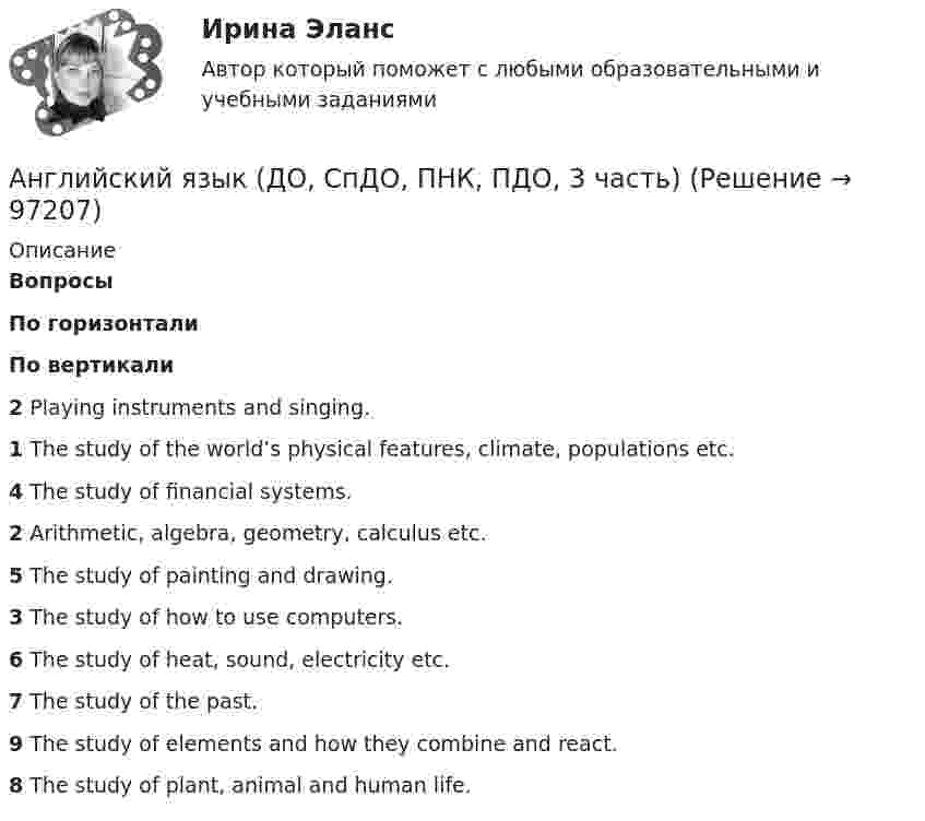      
            Описание
             Вопросы По горизонтали По вертикали 2 Playing instruments and singing. 1 The study of the world’s physical features, climate, populations etc. 4 The study of financial systems. 2 Arithmetic, algebra, geometry, calculus etc. 5 The study of painting and drawing. 3 The study of how to use computers. 6 The study of heat, sound, electricity etc. 7 The study of the past. 9 The study of elements and how they combine and react. 8 The study of plant, animal and human life.    
            
            
            Английский язык (ДО, СпДО, ПНК, ПДО, 3 часть)Английский язык (ДО, СпДО, ПНК, ПДО, 3 часть)Английский язык (ДО, СпДО, ПНК, ПДО, 3 часть)Английский язык (ДО, СпДО, ПНК, ПДО, 3 часть)Английский язык (ДО, СпДО, ПНК, ПДО, 3 часть)Английский язык (ДО, СпДО, ПНК, ПДО, 3 часть) Итоговый тестАнглийский язык (ДО, СпДО, ПНК, ПДО, 3 часть) Практическое занятие 10. Задания 3-5 Английский язык (ДО, СпДО, ПНК, ПДО, 2 часть) Тестовые вопросы к разделу 4Английский язык (ДО, СпДО, ПНК, ПДО, 3 часть)Английский язык (ДО, СпДО, ПНК, ПДО, 3 часть)Английский язык (ДО, СпДО, ПНК, ПДО, 3 часть)Английский язык (ДО, СпДО, ПНК, ПДО, 3 часть)Английский язык (ДО, СпДО, ПНК, ПДО, 3 часть)Английский язык (ДО, СпДО, ПНК, ПДО, 3 часть)