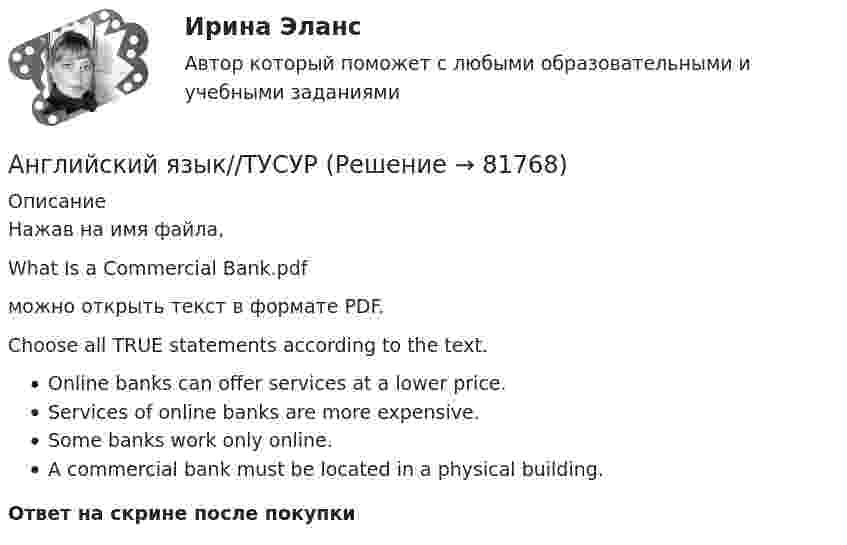      
            Описание
            Нажав на имя файла,What Is a Commercial Bank.pdfможно открыть текст в формате PDF.Choose all TRUE statements according to the text.Online banks can offer services at a lower price.Services of online banks are more expensive.Some banks work only online.A commercial bank must be located in a physical building.Ответ на скрине после покупки   
            
            
            Английский язык//ТУСУРАнглийский язык//ТУСУРАнглийский язык//ТУСУРАнглийский язык//ТУСУРАнглийский язык//ТУСУРАнглийский язык//ТУСУРАНГЛИЙСКИЙ ЯЗЫК//ТУСУРАнглийский язык. Тестовые вопросы к разделу 8.Английский язык Тестовые вопросы к разделу 8 НСПК Тест 8Английский язык. (тест с ответами Синергия)Английский язык, тест ТК-1, СИБУПК, 1 курсАнглийский язык. Тесты для мфпу синергия с ответамиАнглийский язык//ТУСУРАнглийский язык//ТУСУР