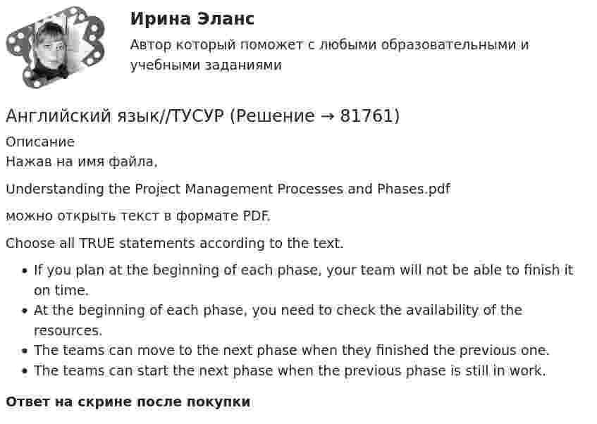      
            Описание
            Нажав на имя файла,Understanding the Project Management Processes and Phases.pdfможно открыть текст в формате PDF.Choose all TRUE statements according to the text.If you plan at the beginning of each phase, your team will not be able to finish it on time.At the beginning of each phase, you need to check the availability of the resources.The teams can move to the next phase when they finished the previous one.The teams can start the next phase when the previous phase is still in work.Ответ на скрине после покупки   
            
            
            Английский язык//ТУСУРАнглийский язык//ТУСУРАнглийский язык//ТУСУРАнглийский язык//ТУСУРАнглийский язык//ТУСУРАнглийский язык//ТУСУРАнглийский язык//ТУСУРАнглийский язык. Тестовые вопросы к разделу 7.Английский язык Тестовые вопросы к разделу 7 НСПК Тест 7Английский язык. Тестовые вопросы к разделу 8.Английский язык Тестовые вопросы к разделу 8 НСПК Тест 8Английский язык. (тест с ответами Синергия)Английский язык, тест ТК-1, СИБУПК, 1 курсАнглийский язык. Тесты для мфпу синергия с ответами
