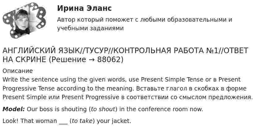      
            Описание
            Write the sentence using the given words, use Present Simple Tense or в Present Progressive Tense according to the meaning. Вставьте глагол в скобках в форме Present Simple или Present Progressive в соответствии со смыслом предложения.Model: Our boss is shouting (to shout) in the conference room now.Look! That woman ___  (to take) your jacket.   
            
            
            АНГЛИЙСКИЙ ЯЗЫК//ТУСУР//КОНТРОЛЬНАЯ РАБОТА №1//ОТВЕТ НА СКРИНЕАНГЛИЙСКИЙ ЯЗЫК//ТУСУР//КОНТРОЛЬНАЯ РАБОТА №1//ОТВЕТ НА СКРИНЕАНГЛИЙСКИЙ ЯЗЫК//ТУСУР//КОНТРОЛЬНАЯ РАБОТА №1//ОТВЕТ НА СКРИНЕАнглийский язык//ТУСУР//ОТВЕТ НА СКРИНЕАнглийский язык//ТУСУР//ОТВЕТ НА СКРИНЕАнглийский язык//ТУСУР//ОТВЕТ НА СКРИНЕАнглийский язык//ТУСУР//ОТВЕТ НА СКРИНЕАНГЛИЙСКИЙ ЯЗЫК//ТУСУР//КОНТРОЛЬНАЯ РАБОТА №1//ОТВЕТ НА СКРИНЕАНГЛИЙСКИЙ ЯЗЫК//ТУСУР//КОНТРОЛЬНАЯ РАБОТА №1//ОТВЕТ НА СКРИНЕАНГЛИЙСКИЙ ЯЗЫК//ТУСУР//КОНТРОЛЬНАЯ РАБОТА №1//ОТВЕТ НА СКРИНЕАНГЛИЙСКИЙ ЯЗЫК//ТУСУР//КОНТРОЛЬНАЯ РАБОТА №1//ОТВЕТ НА СКРИНЕАНГЛИЙСКИЙ ЯЗЫК//ТУСУР//КОНТРОЛЬНАЯ РАБОТА №1//ОТВЕТ НА СКРИНЕАНГЛИЙСКИЙ ЯЗЫК//ТУСУР//КОНТРОЛЬНАЯ РАБОТА №1//ОТВЕТ НА СКРИНЕАНГЛИЙСКИЙ ЯЗЫК//ТУСУР//КОНТРОЛЬНАЯ РАБОТА №1//ОТВЕТ НА СКРИНЕ