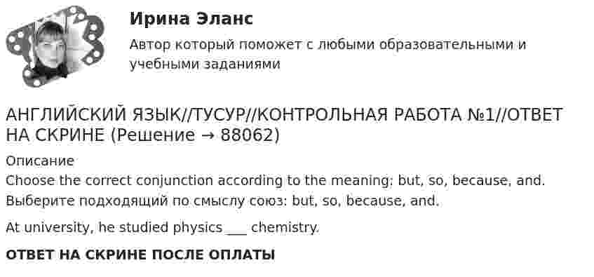      
            Описание
            Choose the correct conjunction according to the meaning: but, so, because, and. Выберите подходящий по смыслу союз: but, so, because, and.At university, he studied physics ___  chemistry.ОТВЕТ НА СКРИНЕ ПОСЛЕ ОПЛАТЫ   
            
            
            АНГЛИЙСКИЙ ЯЗЫК//ТУСУР//КОНТРОЛЬНАЯ РАБОТА №1//ОТВЕТ НА СКРИНЕАНГЛИЙСКИЙ ЯЗЫК//ТУСУР//КОНТРОЛЬНАЯ РАБОТА №1//ОТВЕТ НА СКРИНЕАНГЛИЙСКИЙ ЯЗЫК//ТУСУР//КОНТРОЛЬНАЯ РАБОТА №1//ОТВЕТ НА СКРИНЕАНГЛИЙСКИЙ ЯЗЫК//ТУСУР//КОНТРОЛЬНАЯ РАБОТА №1//ОТВЕТ НА СКРИНЕАНГЛИЙСКИЙ ЯЗЫК//ТУСУР//КОНТРОЛЬНАЯ РАБОТА №1//ОТВЕТ НА СКРИНЕАНГЛИЙСКИЙ ЯЗЫК//ТУСУР//КОНТРОЛЬНАЯ РАБОТА №1//ОТВЕТ НА СКРИНЕАНГЛИЙСКИЙ ЯЗЫК//ТУСУР//КОНТРОЛЬНАЯ РАБОТА №1//ОТВЕТ НА СКРИНЕАНГЛИЙСКИЙ ЯЗЫК//ТУСУР//КОНТРОЛЬНАЯ РАБОТА №1//ОТВЕТ НА СКРИНЕАНГЛИЙСКИЙ ЯЗЫК//ТУСУР//КОНТРОЛЬНАЯ РАБОТА №1//ОТВЕТ НА СКРИНЕАНГЛИЙСКИЙ ЯЗЫК//ТУСУР//КОНТРОЛЬНАЯ РАБОТА №1//ОТВЕТ НА СКРИНЕАНГЛИЙСКИЙ ЯЗЫК//ТУСУР//КОНТРОЛЬНАЯ РАБОТА №1//ОТВЕТ НА СКРИНЕАНГЛИЙСКИЙ ЯЗЫК//ТУСУР//КОНТРОЛЬНАЯ РАБОТА №1//ОТВЕТ НА СКРИНЕАНГЛИЙСКИЙ ЯЗЫК//ТУСУР//КОНТРОЛЬНАЯ РАБОТА №1//ОТВЕТ НА СКРИНЕАНГЛИЙСКИЙ ЯЗЫК//ТУСУР//КОНТРОЛЬНАЯ РАБОТА №1//ОТВЕТ НА СКРИНЕ