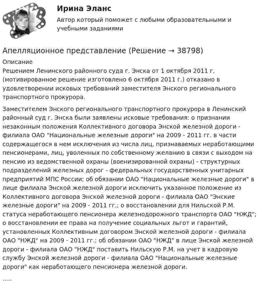      
          Описание
          	Решением Ленинского районного суда г. Энска от 1 октября 2011 г. (мотивированное решение изготовлено 6 октября 2011 г.) отказано в удовлетворении исковых требований заместителя Энского регионального транспортного прокурора.	Заместителем Энского регионального транспортного прокурора в Ленинский районный суд г. Энска были заявлены исковые требования: о признании незаконным положения Коллективного договора Энской железной дороги - филиала ОАО Национальные железные дороги на 2009 - 2011 гг. в части содержащегося в нем исключения из числа лиц, признаваемых неработающими пенсионерами, лиц, уволенных по собственному желанию в связи с выходом на пенсию из ведомственной охраны (военизированной охраны) - структурных подразделений железных дорог - федеральных государственных унитарных предприятий МПС России; об обязании ОАО Национальные железные дороги в лице филиала Энской железной дороги исключить указанное положение из Коллективного договора Энской железной дороги - филиала ОАО Энские железные дороги на 2009 - 2011 гг.; о восстановлении для Нильской Р.М. статуса неработающего пенсионера железнодорожного транспорта ОАО НЖД; о восстановлении ее права на получение социальных льгот и гарантий, установленных Коллективным договором Энской железной дороги - филиала ОАО НЖД на 2009 - 2011 гг.; об обязании ОАО НЖД в лице Энской железной дороги - филиала ОАО НЖД поставить Нильскую Р.М. на учет в кадровую службу Энской железной дороги - филиала ОАО Национальные железные дороги как неработающего пенсионера железной дороги......  
            
            
            Апелляционная жалоба на решение суда первой инстанции по гражданским деламАпелляционное представление(А) Перепишите предложения и переведите их на русский язык. В каждом предложении подчеркните инфинитив и укажите его синтаксическую функцию (подлежащее, часть именного сказуемого, дополнение, определение, обстоятельство).(А) Перепишите предложения и переведите их на русский язык. В каждом предложении подчеркните инфинитив и укажите его синтаксическую функцию (подлежащее, часть именного сказуемого, дополнение, определение, обстоятельство).. 2А) Подготовьте пошаговую инструкцию по процедуре принятия нормативных административных актов. Оформите ее надлежащим образом, ссылаясь на нормы действующего законодательства.А) Подготовьте пошаговую инструкцию по процедуре принятия нормативных административных актов. Оформите ее надлежащим образом, ссылаясь на нормы действующего законодательства. ﻿Аппаратное обеспечение вычислительных системАО «Магнат» образовалось 11 января 2017 г. в г. Омске. Устав, учредительный договор и свидетельство о государственной регистрации имеются в наличии. Уставный капитал составляет 34 223 руб.: АО «Прогресс» имеет долю в размере 50% уставного капитала номинальной стоимостью 17 112 руб.; АО «Импульс» имеет долю в размере 40% уставного капиталаАО «Магнат» образовалось 11 января 2017 г. в г. Омске. Устав, учредительный договор и свидетельство о государственной регистрации имеются в наличии. Уставный капитал составляет 34 223 руб.: АО «Прогресс» имеет долю в размере 50% уставного капитала номинальной стоимостью 17 112 руб.; АО «Импульс» имеет долю в размере 40% уставного капитала номинальной стоимостью 13 690 руб.; Петров Г.В., имеет долю в размере 10% уставного капитала номинальной стоимостью 3 421 руб.АО «Ренессанс» был заключен с ООО «Трэйд» - собственником здания договор, на основании которого акционерное общество получило право использовать крышу данного здания для размещения рекламыАО «Строительное трест № 16 обратился в арбитражный суд с иском к АО Мореон о взыскании 417 000 руб. задолженности по оплате произведенных работ по строительству жилого дома, согласно договора подряда, заключенного между ними.АО «Тепловые сети» обратилось в суд с иском к М. Рескаленко о взыскании задолженности по оплате услуг отопления и горячего водоснабжения в размере 30 тыс. руб.  Судом установлено, что ответчик является собственником 1/900 доли административного зданиАпатрид может быть субъектом ... ответственности, (выберите три варианта ответа)Апелляционная жалоба на приговор судьи