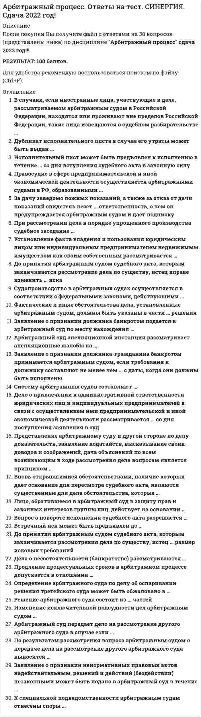     
          Описание
          В файле ответы на 56 вопросов; правильные выделены цветом. Результат: 93-97 баллов. Дата сдачи: 2019-2021 гг. 
          Оглавление
          1. В арбитражном суде кассационной инстанции дело в судебном заседании рассматривается ...коллегиальным составом судейв составе трех или большего нечетного числа судейсудьей единоличнов составе одного или двух судей 2. Встречный иск может быть предъявлен до ...Вступления в законную силу судебного решения по первоначальному искуПредварительного судебного заседанияПринятия арбитражным судом первой инстанции судебного акта которым заканчивается рассмотрение дела по существуПринятия искового заявления арбитражным судом 3. Заявление о присуждении компенсации за нарушение права на судопроизводство в разумный срок или права на исполнение судебного акта в разумный срок, рассматривается арбитражным судом в ...трехмесячный срок со дня поступления заявления вместе с делом в судсрок, не превышающий одного месяца со дня поступления заявления в судшестимесячный срок со дня поступления заявления вместе с делом в суддвухмесячный срок со дня поступления заявления вместе с делом в суд 4. Лицо, обратившееся в арбитражный суд в защиту прав и законных интересов группы лиц, действует на основании...документов о присоединении к требованиюдоверенностидоговора представительства 5. Постановление арбитражного суда апелляционной инстанции и арбитражного суда кассационной инстанции вступают в законную силу ...Со дня их принятияПо истечении 30 дней с момента их принятияПосле их утверждения председателем соответствующего арбитражного суда 6. Вновь открывшимися обстоятельствами, наличие которых дает основание для пересмотра судебного акта, являются существенные для дела обстоятельства, которые...не были известны суду и сторонам в момент вынесения решенияне были и не могли быть известны заявителюне были известны суду в момент принятия дела к производствуне были известны суду в момент вынесения решения 7. По результатам рассмотрения вопроса арбитражным судом о передаче дела на рассмотрение другого арбитражного суда выносится ...судебный приказопределениепостановлениерешение       8. Дело об оспаривании нормативного правового акта рассматривается ... со дня поступления заявления в судсудьей единолично 5 срок, не превышающий трех месяцевколлегиальным составом судей е срок, не превышающий одного месяцаколлегиальным составом судей в срок, не превышающий трех месяцевсудьей единолично в срок, не превышающий одного месяца 9. Судопроизводство в арбитражных судах осуществляется в соответствии с федеральными законами, действующими ...во время разрешения спора и рассмотрения дела, совершения сдельного процессуального действия или исполнения судебного актатолько во время разрешения спора и рассмотрения делаво время возбуждения дела в арбитражном судетолько во время совершения отдельного процессуального действия или исполнения судебного акта 10. Истечение срока подачи апелляционной или кассационной жалобы является основанием для ...отказа в рассмотрении жалобыпрекращения производства по апелляционной или кассационной жалобеотказа в удовлетворении жалобывозвращения жалобы 11. Изменение исключительной подсудности дел арбитражным судам ...Допускается по выбору истцаДопускается по соглашению сторонНе допускаетсяДопускается по решению суда 12. Продление процессуальных сроков в арбитражном процессе допускается в отношении ...сроков, предусмотренных федеральным закономсроков, установленных арбитражным судом и закономвсех сроковсроков, установленных арбитражным судом 13. За дачу заведомо ложных показаний, а также за отказ от дачи показаний свидетель несет... ответственность, о чем он предупреждается арбитражным судом и дает подпискууголовнуюадминистративнуюдисциплинарнуюгражданско-правовую 14. Дело о привлечении к административной ответственности юридических лиц и индивидуальных предпринимателей в связи с осуществлением ими предпринимательской и иной экономической деятельности рассматривается ... со дня поступления заявления в судсудьей единолично в срок, не превышающий трех месяцевколлегиальным составом судей в срок, не превышающий двух месяцевсудьей единолично в срок, не превышающий двух месяцевколлегиальным составом судей в срок, не превышающий трех месяцев 15. Дело о защите прав и законных интересов группы лиц рассматривается арбитражным судом в срок, не превышающий...пяти месяцев со дня вынесения определения о принятии искового заявления, заявления к производствупяти месяцев со дня годами искового заявления, заявления в судтрех месяцев со дня вынесения определения о принятии искового заявления, заявления к производствутрех месяцев со дня годами искового заявления, заявления в суд 16. Исполнительный лист может быть предъявлен к исполнению в течение ... со дня вступления судебного акта в законную силутрех летодного годашести месяцевтрех месяцев 17. Решение арбитражного суда состоит из ... частейвводной, мотивировочной и резолютивнойвводной, описательной и мотивировочнойописательной, мотивировочной и резолютивнойвводной, описательной, мотивировочной и резолютивной 18. Обеспечительной мерой может быть ...передача спорного имущества на хранение истцу или другому лицузапрещение третьим лицам предоставлять доказательствазапрещение ответчику обжаловать решение судавстречное обеспечение 19. К признакам банкротства юридического лица относят неспособность удовлетворить требования кредиторов по денежным обязательствам и (или) исполнить обязанность по уплате обязательных платежей., если ... с даты ..., когда они должны были быть исполненысоответствующие обязательства и (или) обязанность не исполнены им в течение двух месяцевтребования в совокупности составляют не менее чем триста тысяч рублей и соответствующие обязательства и (или) обязанность не исполнены им в течение трех месяцевтребования в совокупности составляют не менее чем пятьсот тысяч рублей и соответствующие обязательства и(или) обязанность не исполнены им в течение трех месяцевсоответствующие обязательства и (или) обязанность не исполнены им в течение года 20. Лицами, участвующими в деле, являются:ЭкспертыСтороныСвидетелиСудьи 21. В состав судебных расходов ...входит только государственная пошлинавходят только судебные издержкивходят государственная пошлина и судебные издержки, связанные с рассмотрением дела в арбитражном судевходят денежные затраты суда 22. Заявление об установлении фактов, имеющих юридическое значение для возникновения, изменения или прекращения прав на недвижимое имущество, подается в арбитражный суд по месту...нахождения или месту жительства заявителяжительства заявителянахождения недвижимого имущества 23. Если международным договором РФ установлены иные правила судопроизводства, чем те, которые предусмотрены законодательством РФ судопроизводстве в арбитражных судах, то применяются правила ...международного договора и законодательства РФзаконодательства РФмеждународного договорамеждународного договора или законодательства РФ (по усмотрению суда) 24. До принятия арбитражным судом судебного акта, которым заканчивается рассмотрение дела по существу, истец вправе изменить ... искатолько основаниеоснование и предмет только предметоснование или предмет 25. Определение арбитражного суда по делу об оспаривании решения третейского суда может быть обжаловано в ...апелляционную инстанциюнадзорную инстанциюарбитражный суд кассационной инстанции 26. К судебным извещениям арбитражного суда относятся ...Копии искового заявленияКопии судебного акта, направляемые участникам арбитражного процессаПовесткиКопии письменных доказательств, направляемые сторонам 27. Неверно, что в качестве доказательств в арбитражном процессе допускаются ...объяснения лиц участвующих в делевещественные доказательствадоказательства, полученные с нарушением законаписьменные доказательствазаключения эксперта 28. Надзорная жалоба, представление на судебные акты подаются в Верховный суд РФ в срок, не превышающий ... со дня их вступления в законную силуДвух месяцевТрех месяцевОдного месяца 
          Список литературы
          29. Основанием освобождения от доказывания являются обстоятельства дела ...Установленные вступившим в законную силу решением судаПризнанные арбитражным судом общеизвестнымиУстановленные в предварительном судебном заседанииУстановленные не вступившим в законную силу решением арбитражного суда 30. Предметом иска является ...право истца на обращение в судобязанность ответчика совершить определенное действиематериальный объект спора сторонуказанное истцом субъективное право, относительно которого должно быть вынесено решение 31. Для правопреемника стороны в спорном или установленном судебным актом арбитражного суда правоотношении являются обязательными ...действия по заключению мирового соглашениядействия по предъявлению искового заявлениядействия по признанию искового требованиявсе действия, совершенные в арбитражном процессе лицом, которое заменил правопреемник 32. Дела о несостоятельности (банкротстве) рассматриваются ...коллегиальным составом судейсудьей единоличноколлегиальным составом судей с участием арбитражных заседателей 33. При рассмотрении дела в порядке упрощенного производства судебное заседание ...не проводитсяпроводится с участием сторон, если на этом настаивает лицо, участвующее в делепроводится без вызова сторонпроводится с вызовом сторон, но их отсутствие не является препятствием к рассмотрению дела 34. Систему арбитражных судов составляют...Верховный Суд РФ и арбитражные суды округоварбитражные суды округов, арбитражные суды апелляционной инстанции, арбитражные суды субъектов РФ и специализированные арбитражные судыВерховный Суд РФ и арбитражные суды субъектов РФтолько арбитражные суды субъектов РФ 35. Представление арбитражному суду и другой стороне по делу доказательств, заявление ходатайств, высказывание своих доводов и соображений, дача объяснений по всем возникающим в ходе рассмотрения дела вопросам является принципом ...гласности судебного разбирательствасостязательностиобъективной истиныдиспозитивности 36. Заявление о признании ненормативных правовых актов недействительными, решений и действий (бездействии) незаконными может быть подано в арбитражный суд в течение ...трех месяцев со дня, когда гражданину, организации стало известно о нарушении их прав и законных интересовшести месяцев со дня, когда был принят ненормативный правовой акт, решение, совершено действие (бездействие)шести месяцев со дня, когда гражданину, организации стало известно о нарушении их прав и законных интересовтрех месяцев со дня, когда был принят ненормативный правовой акт, решение, совершено действие (бездействие)   37. Арбитражный суд возвращает исковое заявление, если при рассмотрении вопроса о принятии заявления установит, что ...не оплачена государственная пошлинацена иска меньше 2000 руб.в одном исковом заявлении соединены несколько требований, связанных между собой по основаниям возникновения или представленным доказательствамдело неподсудно данному арбитражному суду 38. Дело должно быть рассмотрено арбитражным судом первой инстанции в срок, не превышающий ... со дня поступления заявления в арбитражный судтрех месяцевшести месяцевдвух месяцеводного месяца 39. По соглашению сторон может быть изменена:Подсудность по месту нахождения ответчика и подсудность по выбору истцаПодсудность дел об установлении фактов, имеющих юридическое значениеПодсудность дел о несостоятельности (банкротстве)Исключительная подсудность 40.В случаях, если иностранные лица, участвующие в деле, рассматриваемом арбитражным судом в Российской Федерации, находятся или проживают вне пределов Российской Федерации, такие лица извещаются о судебном разбирательстве ...ПостановлениемПовесткойОпределениемПисьмом 41. К полномочиям представителя, которыми он вправе воспользоваться только при совершении действии, специально оговоренных в доверенности, относится ...отвод судье арбитражного судаподписание искового заявленияпринесение замечаний на протокол судебного заседанияпредставление доказательств 42. Заявление о признании гражданина банкротом подается в арбитражный суд по месту нахождения ...ЗаявителяДолжникаЗаявителя или месту жительства должникаИли месту жительства заявителя 43. Фактические и иные обстоятельства дела, установленные арбитражным судом, должны быть указаны в ... части решенияВводнойРезолютивнойМотивировочнойОписательной 44. Кассационная жалоба на вступившие в законную силу судебные приказы, вынесенные арбитражным судом первой инстанции, решение арбитражного суда первой инстанции, если такое решение было предметом рассмотрения в арбитражном суде апелляционной инстанции, может быть подана в срок, не превышающий ... со дня вступления в законную силу обжалуемых судебного приказа, решения, постановления арбитражного судаТрех месяцев Одного месяцаДвух месяцев 45. Исполнительный лист на основании судебного акта, принятого арбитражным судом кассационной инстанции, выдается … инстанцииАрбитражным судом, рассматривавшим дело в первойАрбитражным судом, рассматривавшим дело в апелляционнойАрбитражным судом кассационнойАрбитражным судом надзорной 46. Вопросы распределение судебных расходов между сторонами разрешаются арбитражным судом в ...определении о подготовке дела к судебному разбирательствучастном определенииопределении о принятии искового заявления к производству арбитражного судасудебном акте, которым заканчивается рассмотрение дела по существу 47. Вопрос о повороте исполнения судебного акта разрешается ...судом обшей юрисдикцииарбитражным судом, принявшим новый судебный актарбитражным судом, принявшим полностью или частично отмененный судебныйактпредседателем арбитражного суда 48. Заявление об отмене решения третейского суда подается в арбитражный суд в срок, не превышающий …Одного месяца со дня получения решенияТрех месяцев со дня принятия решения третейским судомТрех месяцев со дня получения оспариваемого решенияОдного месяца со дня принятия решения третейским судом 49. Третьи лица, заявляющие самостоятельные требования относительно предмета спора, пользуются правами и несут обязанности истца ...за исключением права изменять предмет и основание искабез каких-либо ограниченийза исключением права признания искового требованияза исключением обязанности соблюдения претензионного или иного досудебногопорядка урегулирования спора  50. Установление факта владения и пользования юридическим лицом или индивидуальным предпринимателем недвижимым имуществом как своим собственным рассматривается ...Судом общей юрисдикцииМировым судьейАрбитражным судом субъекта РФВерховным судом РФ 51. Процессуальное правопреемство в арбитражном судопроизводстве осуществляется путем ...отказа истца от искавступления в дело третьего лицавступления в дело в качестве истца (ответчика) лица, которое приобрелосоответствующее правозаключения мирового соглашения 52. Судопроизводство в арбитражном суде ведется на ...русском языке или языках республик, автономных округов, автономныхобластей, входящих в состав РФрусском языкеязыке, которым владеет большинство лиц, участвующих в делерусском языке или языке республики, входящей в состав РФ 53. Арбитражный суд принимает судебные акты ...Только в форме решенияТолько в форме судебного приказаВ форме судебного приказа, решения, определения и постановленияТолько в форме определения 54. С заявлением об установлении фактов, имеющих юридическое значение, вправе обратиться ...органы местного самоуправлениягражданеорганы государственной властиюридические лица или индивидуальные предприниматели 55. К специальной подведомственности арбитражным судам отнесены споры ...о взыскании с граждан обязательных платежейсвязанные с созданием, реорганизацией и ликвидацией юридического лицаоб оспаривании ненормативных правовых актовоб оспаривании нормативных правовых актов 56. Апелляционный суд апелляционной инстанции рассматривает апелляционные жалобы на ...Решения арбитражного суда первой инстанции, не вступившие в законную силуОпределения арбитражного суда первой инстанцииВступившие в законную силу решения арбитражного суда первой инстанцииПостановления и определения арбитражного суда
            
            
            арбитражный процесс Синергия. Ответы на тест Арбитражный процесс. Синергия. Ответы на тест. Арбитражный процесс (тест Синергия с ответами)Арбитражный процесс тест с ответами Синергия 93 балла. Оценка 5!Ароматические углеводороды (УГНТУ)Архитектура аппаратных средств ответы МОИ КЭП.Тест Синергия (93/100)Архитектура вычислительных систем и компьютерных сетей ответы СИНЕРГИЯ [Итоговый тест] 2021г.Аппаратное обеспечение вычислительных системАппаратное обеспечение вычислительных систем. 2Аппаратное обеспечение вычислительных систем СинергияАппаратное обеспечение вычислительных систем Синергия ОТЛИЧНОАрбитражный процесс. 93 БАЛЛААрбитражный процесс МФПУ СинергияАрбитражный процесс на отлично. Синергия