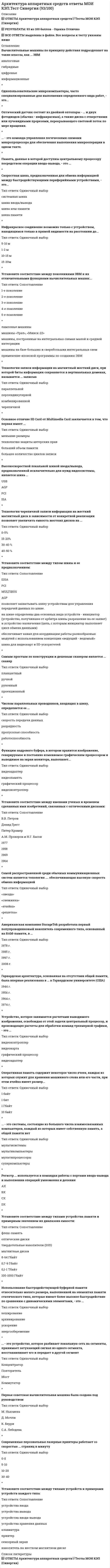     
          Описание
          Ответы Синергия Архитектура вычислительных систем и компьютерных сетей [Итоговый тест] 2021📗 БАЗА ОТВЕТОВ. РЕЗУЛЬТАТЫ: 90 баллов из 100 - Оценка Отлично📗 ВСЕ ОТВЕТЫ выделены в файле. Все вопросы к тесту указаны ниже 
          Оглавление
          Прикладные программы - это ...программы, предназначенные для решения конкретных задачпрограммы, управляющие работой аппаратных средств и обеспечивающие услугами нас и наши прикладные комплексыигры, драйверы и т.д.программы, которые хранятся на различного типа съемных носителях- Информатика - это понятие, которое позволяет оценить ... науки «информатика»объемсложностьособенностикачество- Информация - это ...сведения, сообщения об окружающем нас мире и процессах, протекающих в немлюбые сведения и разъясненияпредставление фактов в форме, приемлемой для общения, интерпретации или обработкисведения о реальных событиях и результатах деятельности- ... память предназначена для хранения данных на протяжении длительного срокаВнутренняяВнешняяДолговременнаякомпьютерная-Время доступа к жесткому диску измеряется в ...секундахмиллисекундахнаносекундахминутахминутах-На процесс обмена сигналами по магистрали слабее других влияет такой параметр, как ...длина линии связи магистралиотражение сигналов от концов линий связиположительная или отрицательная логика шины данныхразличие длин линий связи магистрали-Оперативная память - это ...энергозависимая память, в которой временно хранятся данные и команды, необходимые процессору в процессе его функционированияпромежуточный буфер с быстрым доступом, содержащий информацию, которая может быть запрошена с наибольшей вероятностьюпамять, предназначенная для долговременного хранения информации, независимо от того, работает компьютер или нетпамять, в которой хранятся системные файлы операционной системы- Материнская плата сделана из ...стеклотекстолитатекстолитапластиканержавеющей стали- ... адрес текущей выполняемой командыРегистр указателя стека определяетСпециализированный регистр определяетРегистр-аккумулятор определяетРегистр указателя стека и регистр-аккумулятор определяют- Базовая система ввода-вывода (BIOS) предназначена для самодиагностики и самотестирования ...мониторовклавиатур и принтеровматеринской платы и устройств, подключенных к нейплоттеров, ризографов и копиров- Передачу всех данных в компьютерных сетях реализуют с помощью ...сервера данныхE-mailсетевых протоколовмодемов- Архитектура компьютера - это описание ...деталей технического и физического устройства компьютеранабора устройств ввода-выводапрограммного обеспечения, необходимого для работы компьютераструктуры и функций компьютера на уровне, достаточном для понимания принципов работы и системы команд компьютера- Порт LPT предназначается для подключения к нему ...клавиатур и манипуляторов «мышь»звуковых адаптеров и видеоадаптеровпринтеров и сканеровмодемов- В чем главное преимущество микропроцессорной системы?высокое быстродействие малое энергопотребление низкая стоимость высокая гибкость- Какой режим обмена используется чаще всего?обмен по прерываниям все режимы используются одинаково часто обмен по прямому доступу к памяти программный обмен - Что характеризует надежность вычислительной системы?безаварийная, непрерывная работа системы на протяжении суток и более работа без сбоев системы работа без ошибок в вычислениях -Какие аппаратные компоненты необходимо дублировать для организации непрерывной работы вычислительной системы?терминалы системные часы вентиляторы- Шина AGP была специально создана для подключения ...звуковых платпроцессороввидеоадаптеровмодемов-Материнская плата сделана из ...стеклотекстолитатекстолитапластиканержавеющей стали -Шина ISA (Industry Standard Architecture) обеспечивает максимальную пропускную способность ...2 Мбайт\сек3,3 Мбайт\сек4,5 Мбайт\сек5,5 Мбайт\сек-... память называют долговременнойВнутреннююВнешнююДинамическуюКомпьютерную- Регистр признаков служит для ...хранения флагов результатов выполненных операцийхранения кодов специальных командхранения кода адресаопределения режима работы микропроцессорной системыобслуживания стека- Основными видами компьютерных сетей являются ... сетилокальные, глобальные, региональныеклиентские, корпоративные, международныесоциальные, развлекательные, бизнес-ориентированныевнутренние и внешние -Северный мост на материнской плате осуществляет поддержку ...Тип ответа: Одиночный выборсистемной шины, оперативной памяти, видеоадаптеражестких дисков и приводов оптических дисковзвуковой платы и модемаклавиатуры, мыши, принтеров, сканеров- Режим обмена, который предполагает отключение процессора, - ...отсутствует, процессор никогда не отключаетсяэто программный обменэто обмен по прямому доступу к памятиэто обмен по прерываниям- Северный мост используется для связи с ...оперативной памятью (ОЗУ)мониторомжестким диском (HDD)внешними устройствами- При ... обработке информация шифруется с использованием символов естественного языка, но либо используется другой способ прочтения, либо символы заменяются на другие по определенным правиламматематическойлингвистическойкриптографическойцифровой- Основная цель повышения отказоустойчивости вычислительных систем состоит в ...непрерывности вычисленийэкономии средств, которые тратятся на восстановление аппаратных компонентовсохранении целостности данныхобеспечении непрерывности питания компонентов- Первая электронно-вычислительная машина (ЭВМ) появилась в ...1823 г.1946 г.1951 г.1949 г.-Информация, с которой работает электронно-вычислительная машина (ЭВМ), делится на определенные типы, в числе которых -...сведения, сообщения об окружающем нас мире и процессах, протекающих в немнабор команд по обработке (программы)данные, подлежащие обработкесведения о каких-либо событиях- В числе внедряемых типов форм-факторов - ...Mini-ITXNano-ITXPico-ITXBaby-AT -... поколении компьютеров появились микропроцессоры1234 -Частота системной шины измеряется в ...ГцКГцМГцГГц- Южный мост используется для связи с ...мониторомзвуковыми и сетевыми картамижестким диском (HDD)внешними устройствами -Обычно выделяются два вида памяти - ...Тип ответа: Одиночный выборвнешняя и внутренняянаружная и внутренняянаружная и встроеннаянаружная и интегрированная- Если вечером, когда вы уже вернулись из учебного заведения, неожиданно позвонил одногруппник, предупредил, что расписание занятий на завтра изменилось, и продиктовал новое расписание, то данная информация будет для вас...достовернойполнойактуальнойполезной -ПЗУ расшифровывается как «... запоминающее устройство»постоянноепервичноепроцессуальноепростое- Каналами связи в компьютерных сетях являются:спутниковая связь, солнечные лучи, магнитные поля, телефонспутниковая связь, оптоволоконные кабели, телефонные сети, радиорелейная связьспутниковая связь, инфракрасные лучи, ультрафиолетовые лучи, контактно-релейная связьэфир, сетевые устройства, сетевые карты -После извлечения и повторной установки элемента питания на материнской плате ...произойдет перезагрузка компьютерапроизойдет установка всех установок BIOS по умолчаниюпроизойдет стирание микропрограммы BIOSничего не произойдет -Монитор - это средство ...выполнения основных операций по обработке информациивизуального вывода информации в форме изображенияввода данных в виде символов и знаковуправления работой программ компьютера -Квантовый компьютер (в отличие от обычного) оперирует ...битамикубитамибайтамисупербитами- Неверно, что характеристикой оперативной памяти является ...тактовая частотастоимостьпропускная способностьформ-фактор -Операнд - это ...код командыадрес командыкод данныхадрес данных -Информацию, отражающую истинное положение вещей, называют ...полнойактуальнойполезнойдостовернойпонятной -Микропроцессорная система типа «...» разрабатывается чаще всегомикрокомпьютеркомпьютерсуперкомпьютермикроконтроллер -Устройство блока питания определяет, в частности,...корпусматеринская плататребуемая мощностьтип процессора -Разрядность шины ... прямо определяет быстродействие микропроцессорной системыданныхадресауправленияпитания -Периферийный контроллер обеспечивает подключение к узлам ...оперативной памяти (ОЗУ)адреса памяти или внешних устройствконтроллеров шин для подключения периферийных устройствконтроллеров периферийных устройств -Для подключения принтера к персональному компьютеру (ПК) обычно используются порты ...СОМ и LANPS/2 и FireWireLPT и USBUSB и VGA -По шине управления передается ...обрабатываемая информацияадрес памяти или внешних устройствсигнал к началу работы устройствасигнал готовности устройства к работе -Форм-фактор системной платы - это стандарт, определяющий ...расположение на ней разъема центрального процессорарасположение на ней портов ввода/выводарасположение на ней слотов для оперативной памятимощность блока питания персонального компьютера (ПК) -Основная цель повышения надежности вычислительных систем состоит в ...непрерывности вычисленийсохранении целостности данныхэкономии средств, которые тратятся на восстановление аппаратных компонентовобеспечении высокой скорости работы сети -В ряду преимуществ для повышения надежности работы вычислительной системы, которые дает использование кластерных систем, -...наличие избыточного количества узловвозможность использования ОС Linuxвозможность использования ОС Windowsвозможность размещения узлов кластера на удаленном друг от друга расстоянии -Локальная компьютерная сеть - это сеть, которая состоит из компьютеров, связываемых в рамках ...WWWодного учреждения (его территориального объединения)одной города, районагорода или деревни -Кеш-память - это...память, в которой обрабатывается одна программа в данный момент временипамять, предназначенная для долговременного хранения информации, независимо от того, работает компьютер или нетсверхоперативная память, в которой хранятся наиболее часто используемые участки оперативной памятипамять, в которой хранятся системные файлы операционной системы -Говоря о том, вычислительная система какого типа является самой мощной в мире, можно утверждать, что это - ...массивно-параллельнаявекторно-параллельнаякластернаяSUN -Существуют такие типы оперативной памяти по технологии изготовления, как ... памятьформальная и неформальнаястатическая и динамическаяобъемная и крупноформатнаяэлектрическая и диэлектрическая -Существуют такие способы и методы повышения надежности вычислительных систем, как ...развитие новых принципов и подходов в создании электронных компонентов системыобеспечение оптимальных условий эксплуатации системыповышение квалификации системных программистовиспользование гетерогенных операционных систем -Узловым в компьютерной сети служит сервер,...располагаемый в здании главного офиса сетевой компаниисвязывающий остальные компьютеры сетина котором располагается база сетевых данныхна котором установлена серверная операционная система -По шине данных...передается обрабатываемая информацияпередаются адреса памяти или внешних устройств, к которым обращается процессорпередаются управляющие сигналыпередается питание процессора -Компьютер, предоставляющий свои ресурсы пользователям сети, - это ...пользовательский компьютерклиентсерверобщий компьютер -Причины отставания отечественной вычислительной техники в прошлом веке Ошибочная техническая политика Слабое финансирование компьютерной отрасли Отставание отечественной науки Недооценка роли и значения информационных технологий на правительственном уровне -Для машин … поколения потребовалась специальность «оператор ЭВМ» первого второго третьего четвертого-Первая ЭВМ в нашей стране называлась … Стрела МЭСМ IBM PC БЭСМ-ЭВМ четвёртого поколения Эльбрус-2 ENIAC IBM PC AT IBM-701-Первые программы появились … поколении ЭВМ в первом во втором в третьем в четвертом-Основа элементной базы ЭВМ третьего поколения БИС СБИС интегральные микросхемы транзисторы -ЭВМ первого поколения построены на … шестерёнках МИС электронных лампах магнитных элементах -Элементная база компьютеров второго поколения Транзистор ИС Электронная лампа БИС -Сетевая топология определяется способом, структурой:Аппаратного обеспеченияПрограммного обеспеченияСоединения узлов каналами сетевой связи -Поток сетевых сообщений определяется:ТранзакциейТрафикомТрендом -Сервер для реализации прикладных клиентских приложений называется:Коммуникационным серверомСервером приложенийВспомогательным -Сервер, управляющий клиентским доступом к файлам называется:Файл-серверомПочтовымПрокси -Скорость передачи данных в компьютерных сетях измеряют обычно в:Байт/минКилобайт/узелБит/сек -Основной (неделимой) единицей сетевого информационного обмена является:ПакетБитКанал -Локальную компьютерную сеть обозначают:LANMANWAN -Глобальную компьютерную сеть обозначают:LANMANWAN -Маршрутизатор – устройство, соединяющее различные:Компьютерные сетиПо архитектуре компьютерымаршруты передачи адресов для e-mail -Компьютерная сеть – совокупность:Компьютеров, пользователей, компаний и их ресурсовКомпьютеров, протоколов, сетевых ресурсовКомпьютеров, серверов, узлов -Какая архитектура обеспечивает более высокое быстродействие?принстонская гарвардская фон-неймановская быстродействие не зависит от архитектуры -Структура какой шины влияет на разнообразие режимов обмена?шины данных шины управления шины питания шины адреса 
          Список литературы
          Тема 1. Основные характеристики и области применения информационно-вычислительных системТема 2. Устройство персонального компьютера: системный блок и периферияТема 3. Типы и логическое устройство материнских платТема 4. Типы и логическое устройство процессоровТема 5. Типы и логическое устройство оперативной памятиТема 6. Система ввода-вывода и организация взаимодействия с периферийными устройствамиТема 7. Сети ЭВМ. Информационно-вычислительные системы и сетиТема 8. Архитектурные особенности многопроцессорных и многомашинных параллельных
            
            
            Архитектура вычислительных систем и компьютерных сетей ответы СИНЕРГИЯ [Итоговый тест] 2021г.Архитектура вычислительных систем и компьютерных сетей (Синергия)Архитектура вычислительных систем и компьютерных сетей. Синергия, 2 семестр (90 вопросов и ответов)Архитектура вычислительных систем и компьютерных сетей (Синергия), ответы на тест, 54 вопросаАрхитектура вычислительных систем и компьютерных сетей (тест с ответами Синергия)Архитектура гражданских и промышленных зданий (тест с ответами МОИ)Архитектура информационных системАрбитражный процесс на отлично. СинергияАрбитражный процесс. Ответы на тест. СИНЕРГИЯ. Сдача 2022 год!арбитражный процесс Синергия. Ответы на тест Арбитражный процесс. Синергия. Ответы на тест. Арбитражный процесс (тест Синергия с ответами)Арбитражный процесс тест с ответами Синергия 93 балла. Оценка 5!Ароматические углеводороды (УГНТУ)