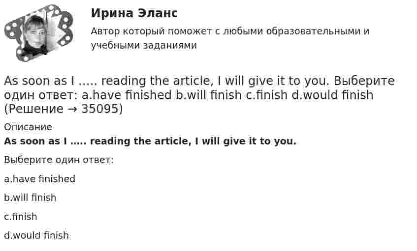      
          Описание
           As soon as I ….. reading the article, I will give it to you.Выберите один ответ:a.have finishedb.will finishc.finishd.would finish  
            
            
            ..... are you thinking about? Выберите один ответ: a.Where b.Why c.How d.WhatAs soon as I ….. reading the article, I will give it to you. Выберите один ответ: a.have finished b.will finish c.finish d.would finishAt last Kate came. I ... for two hours.At the same time, remember that money is also important for you need it to survive. So, if a job is all … but no pay, things can get difficult.AUFGABE ZUM KAPITEL 3 1. Lesen Sie die Texte und machen Sie schriftliche Ubersetzung der Texte REGELN FUR DAS TRINKGELD (Ubung B2 Seite 84 im Lehrbuch) Правила чаевых.AUFGABE ZUM KAPITEL 4   1. Lesen Sie den Text und machen Sie schriftliche Ubersetzung des Textes DUZEN SIE IMMER NOCH? (Ubung B4 Seite 118 im Lehrbuch)Australian actor Heath Ledger ….. dead in bed in his Manhattan apartment on January 22, 2008. Выберите один ответ: a.was found b.had been founded c.is found d.was foundedAnn … her hair every day or so. Выберите один или несколько ответов: 1.washes 2.do wash 3.washing 4.washAnother category, which can be bought in bulk, consists of … foods.Answer the questions using the prompts below using Past Perfect Continuous. The plane landed at the airport. What had these passengers been doing before it landed? Mr. Clark - read a newspaper Mrs. Clark - look out of the window Julie - play with her teddy bear… any cheese in the fridge.… any cheese in the fridge.    There arent     It isnt     There isnt AppointmentsAre the new curtains longer than the old ….. Выберите один ответ: a.one b.one’s c.ones’ d.ones