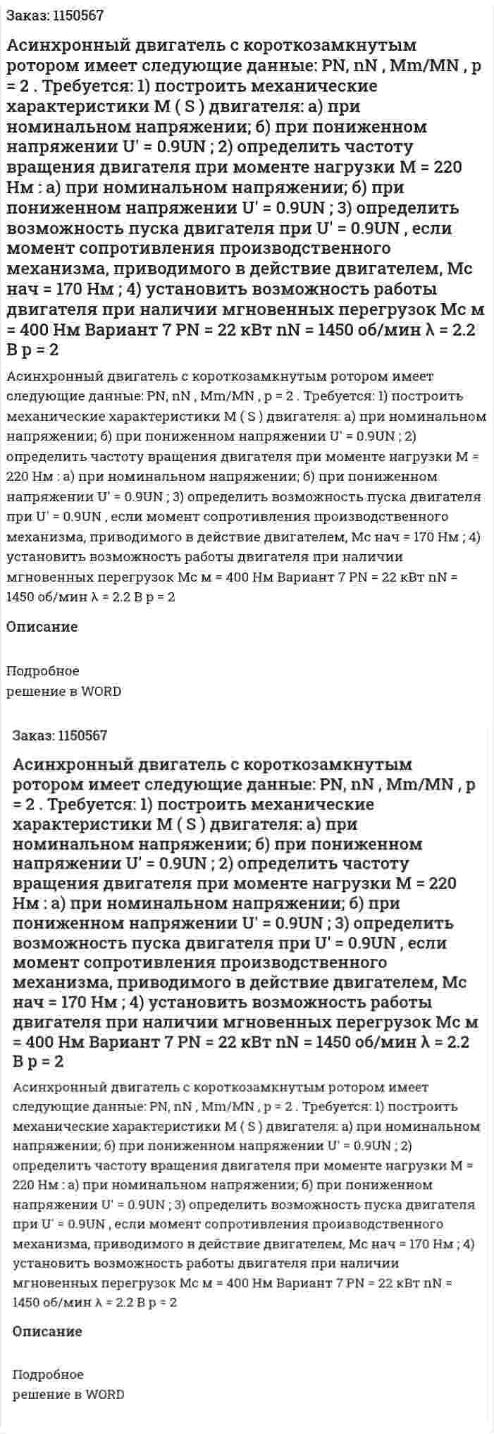 Асинхронный двигатель с короткозамкнутым ротором имеет следующие данные: PN, nN , Mm/MN , p = 2 . Требуется:  1) построить механические характеристики M ( S ) двигателя: а) при номинальном напряжении; б) при пониженном напряжении U′ = 0.9UN ;  2) определить частоту вращения двигателя при моменте нагрузки M = 220 Нм : а) при номинальном напряжении; б) при пониженном напряжении U′ = 0.9UN ;  3) определить возможность пуска двигателя при U′ = 0.9UN , если момент сопротивления производственного механизма, приводимого в действие двигателем, Mс нач = 170 Нм ;  4) установить возможность работы двигателя при наличии мгновенных перегрузок Mс м = 400 Нм   Вариант 7 PN = 22 кВт  nN = 1450 об/мин  λ = 2.2 В  p = 2  