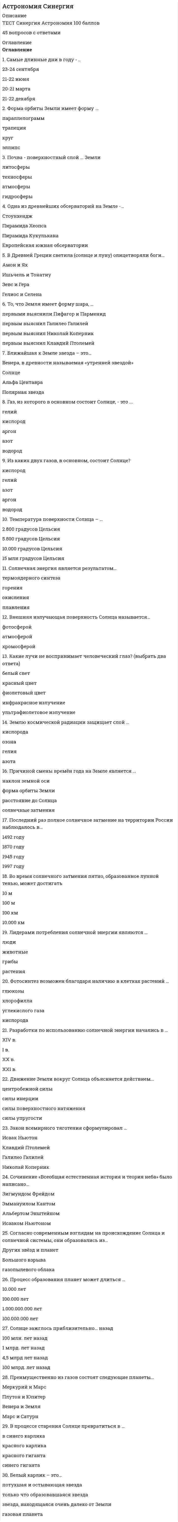     
          Описание
          После покупки Вы получите файл с ответами на 30 вопросов (представлены ниже) по дисциплине Астрономия сдача 2021 г.РЕЗУЛЬТАТ: 83 балловДля удобства рекомендую воспользоваться поиском по файлу (Ctrl+F). 
          Оглавление
          Фотосинтез возможен благодаря наличию в клетках растений …Землю от космической радиации защищает слой …Причиной смены времен года на Земле является …Магматические породы – это …Толщина материковой земной коры в среднем составляет …В Древней Греции светила (Солнце и Луна) олицетворяли боги …Одна из древнейших обсерваторий на Земле - … В ХХ веке астрономия разделилась на две основные области: …То, что Земля имеет форму шара, …Процесс образования планет может длиться …Движение Земли вокруг Солнца объясняется действием …Согласно современным взглядам на происхождение Солнца и планет Солнечной системы, они образовались …Нейтронная звезда …Неверно, что геология включает в себя …Оболочка, регулирующая взаимодействие между гидросферой, биосферой и атмосферой Земли, - это …Солнце зажглось приблизительно … назад«Провалом в пространстве» можно назвать …Длина суток планеты Сатурн составляет …Газ, из которого в основном состоит Солнце, - это …Разработки по использованию солнечной энергии начались в …Внешняя излучающая поверхность Солнца называется …В процессе старения Солнце превратится в …Лидерами потребления солнечной энергии являются …Во время солнечного затмения пятно, образованное лунной тенью, может достигать …Ближайшая к Земле звезда – это …Солнечная энергия является результатом …Неверно, что человеческий глаз воспринимает …Согласно катастрофической теории Джинса, первичной ступенью происхождения Вселенной является …Горные породы, состоящие из одного или нескольких минералов или из скопления их обломков, делятся на …Самые длинные дни в году - … 
            
            
            Астрономия СИНЕРГИЯ 2021-2022 г.Астрономия (тест Колледж Синергия с ответами )Асфальтобетонные смесители какого типа имеют все агрегаты расположенные по технологической линии один над другим:Аудит информационной безопасности «Синергия». Аудит информационной безопасности «Синергия». Сборник ответов на тесты.Аудит информационной безопасности (тест с ответами Синергия)Аудит информационной безопасности (тест с ответами) «Синергия».Архитектура информационных систем (тест с ответами) «Синергия».Архитектура информационных систем (тест с ответами «Синергия»).. 2Архитектура информационных систем (тест с ответами) «Синергия».. 2Архитектура информационных систем (тест с ответами «Синергия»).. 3Архитектура ОС UNIX (ликвидация АЗ) (ответы на тест Синергия / МТИ / МосАП)Архитектура ОС Windows (ликвидация АЗ) (ответы на тест Синергия / МТИ / МосАП)Архитектура предприятия (тест с ответами Синергия)